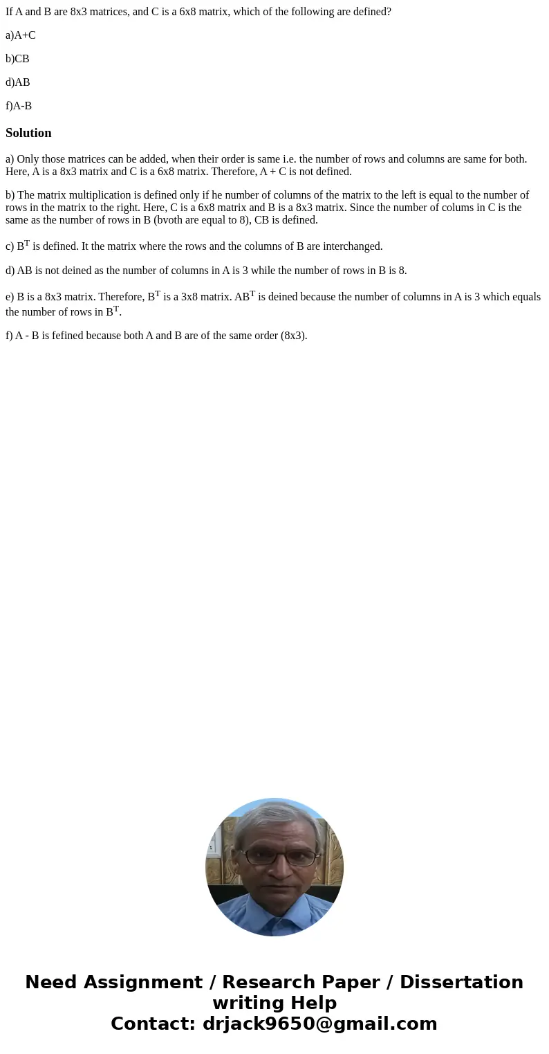 If A and B are 8x3 matrices, and C is a 6x8 matrix, which of the following are defined? a)A+C b)CB d)AB f)A-BSolutiona) Only those matrices can be added, when t If A and B are 8x3 matrices, and C is a 6x8 matrix, which of the following are defined? a)A+C b)CB d)AB f)A-BSolutiona) Only those matrices can be added, when t