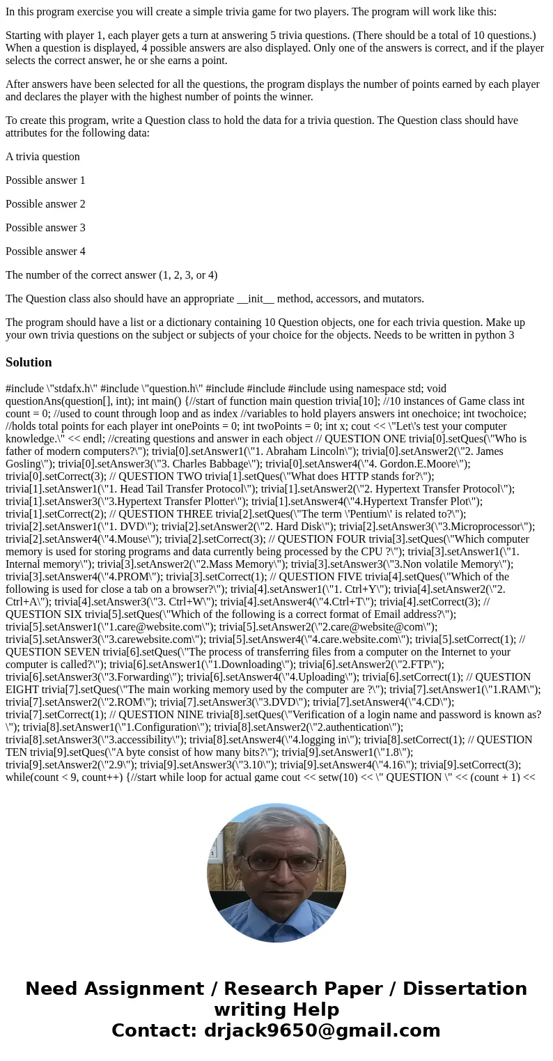In this program exercise you will create a simple trivia game for two players. The program will work like this: Starting with player 1, each player gets a turn 