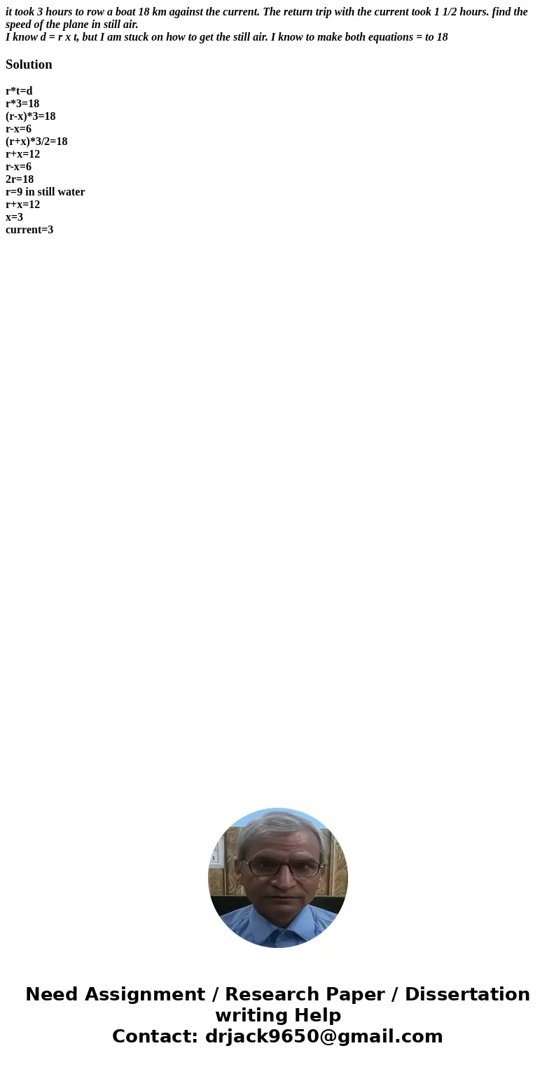 it took 3 hours to row a boat 18 km against the current. The return trip with the current took 1 1/2 hours. find the speed of the plane in still air. I know d =