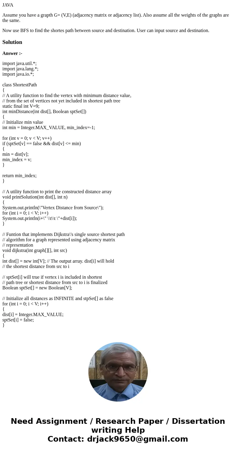 JAVA Assume you have a grapth G= (V,E) (adjacency matrix or adjacency list). Also assume all the weights of the graphs are the same. Now use BFS to find the sho JAVA Assume you have a grapth G= (V,E) (adjacency matrix or adjacency list). Also assume all the weights of the graphs are the same. Now use BFS to find the sho