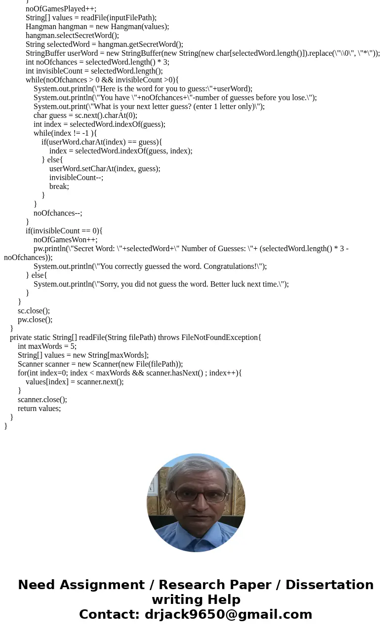 Java Have you heard of the game of Hangman? Well, you are going to write a program that will allow you to play a game of Hangman against the computer. After you