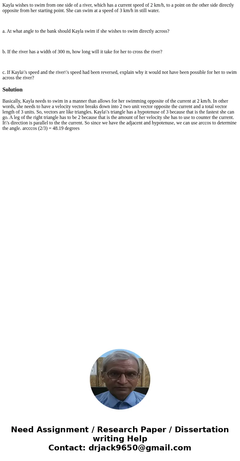 Kayla wishes to swim from one side of a river, which has a current speed of 2 km/h, to a point on the other side directly opposite from her starting point. She  Kayla wishes to swim from one side of a river, which has a current speed of 2 km/h, to a point on the other side directly opposite from her starting point. She
