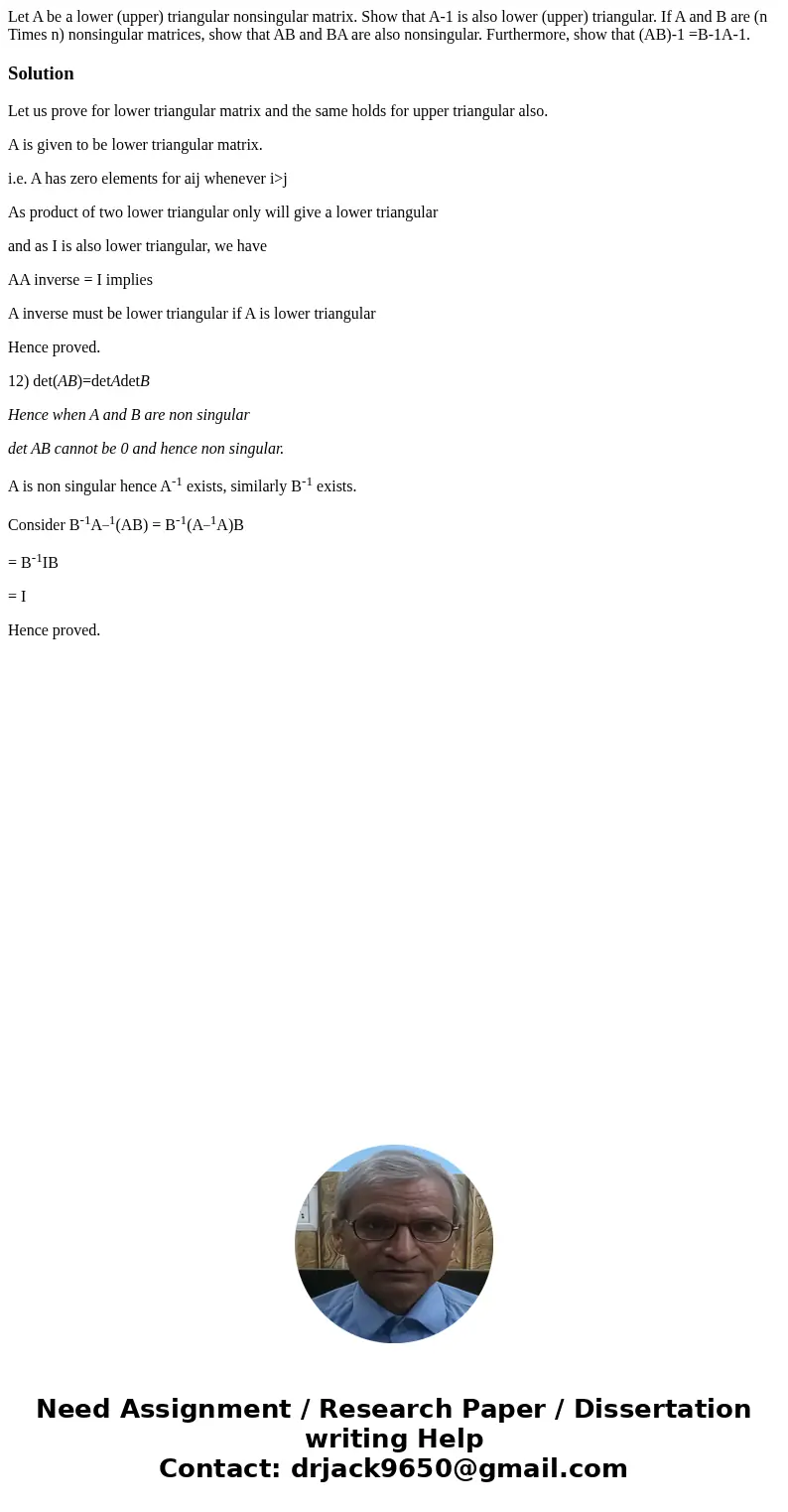 Let A be a lower (upper) triangular nonsingular matrix. Show that A-1 is also lower (upper) triangular. If A and B are (n Times n) nonsingular matrices, show t  Let A be a lower (upper) triangular nonsingular matrix. Show that A-1 is also lower (upper) triangular. If A and B are (n Times n) nonsingular matrices, show t