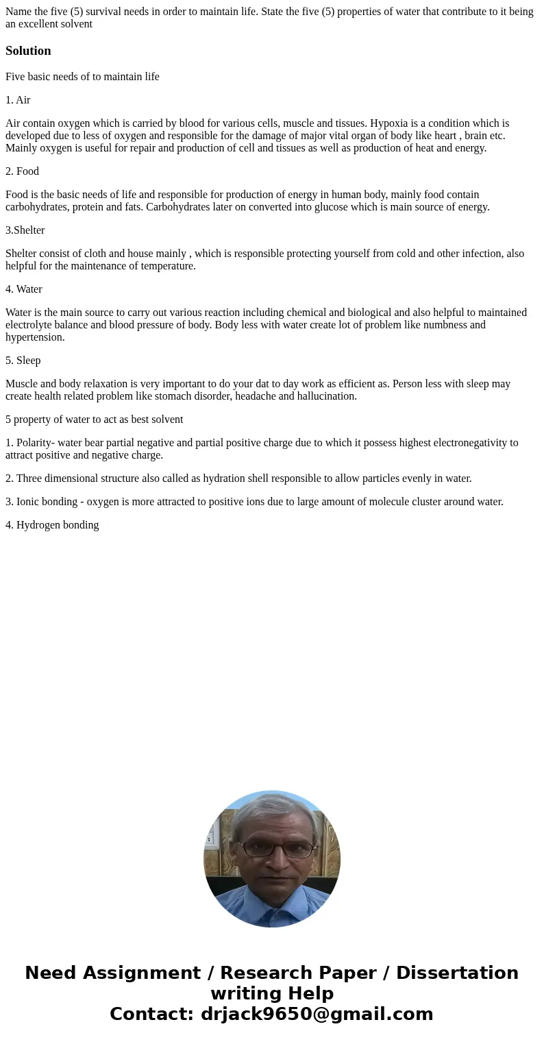 Name the five (5) survival needs in order to maintain life. State the five (5) properties of water that contribute to it being an excellent solventSolutionFive  Name the five (5) survival needs in order to maintain life. State the five (5) properties of water that contribute to it being an excellent solventSolutionFive