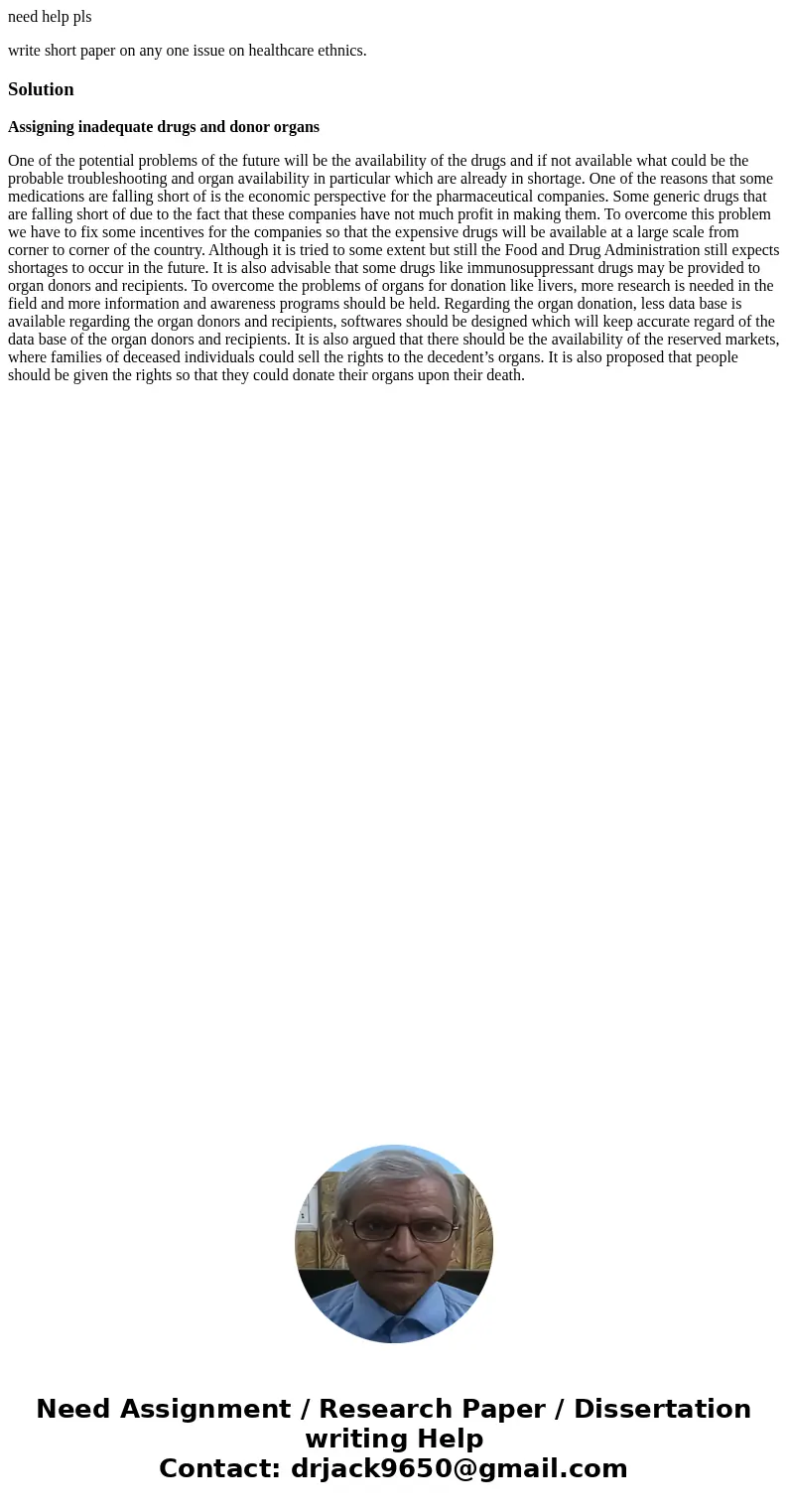 need help pls write short paper on any one issue on healthcare ethnics.SolutionAssigning inadequate drugs and donor organs One of the potential problems of the  need help pls write short paper on any one issue on healthcare ethnics.SolutionAssigning inadequate drugs and donor organs One of the potential problems of the