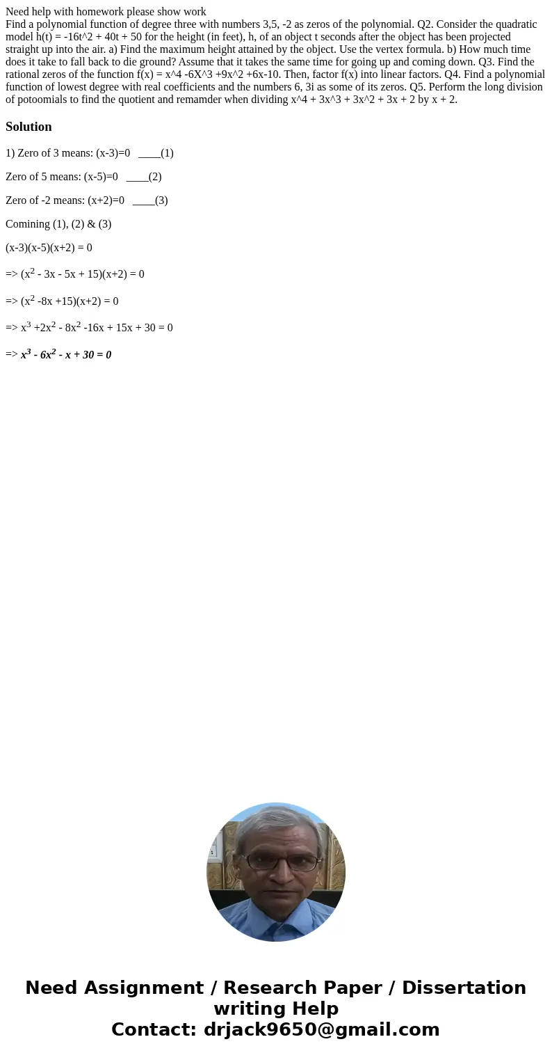 Need help with homework please show work Find a polynomial function of degree three with numbers 3,5, -2 as zeros of the polynomial. Q2. Consider the quadratic  Need help with homework please show work Find a polynomial function of degree three with numbers 3,5, -2 as zeros of the polynomial. Q2. Consider the quadratic
