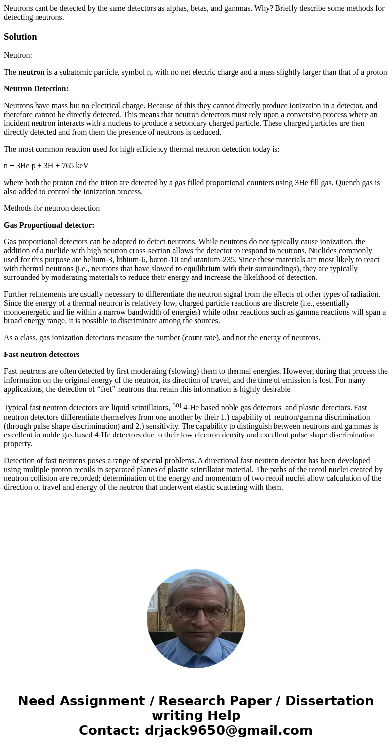Neutrons cant be detected by the same detectors as alphas, betas, and gammas. Why? Briefly describe some methods for detecting neutrons.SolutionNeutron: The ne  Neutrons cant be detected by the same detectors as alphas, betas, and gammas. Why? Briefly describe some methods for detecting neutrons.SolutionNeutron: The ne