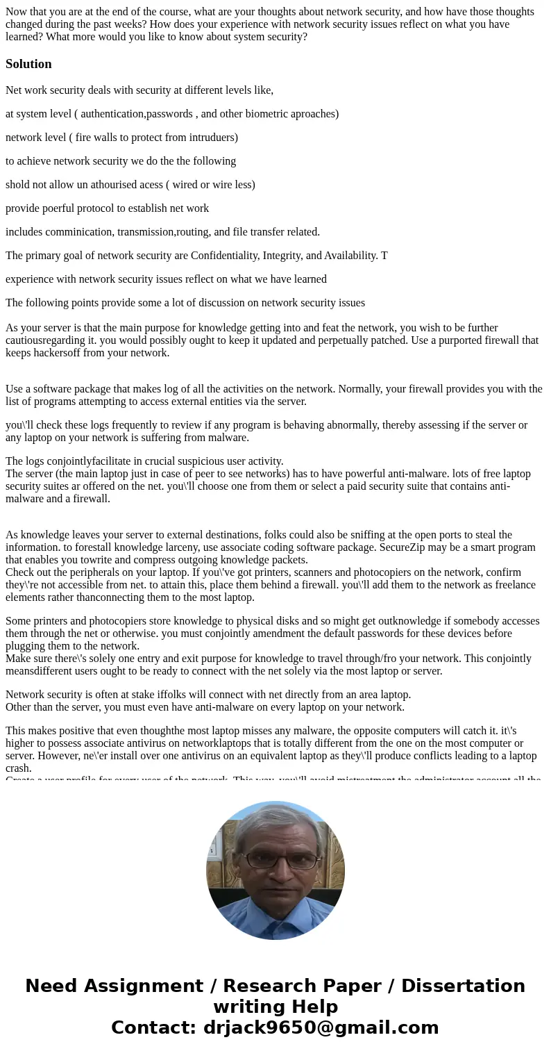 Now that you are at the end of the course, what are your thoughts about network security, and how have those thoughts changed during the past weeks? How does yo Now that you are at the end of the course, what are your thoughts about network security, and how have those thoughts changed during the past weeks? How does yo