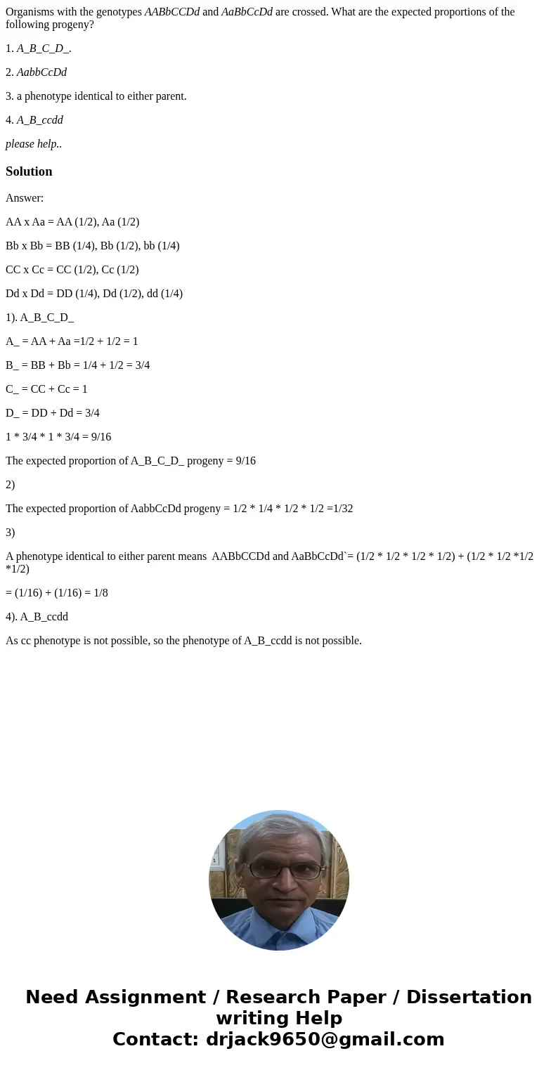 Organisms with the genotypes AABbCCDd and AaBbCcDd are crossed. What are the expected proportions of the following progeny? 1. A_B_C_D_. 2. AabbCcDd 3. a phenot Organisms with the genotypes AABbCCDd and AaBbCcDd are crossed. What are the expected proportions of the following progeny? 1. A_B_C_D_. 2. AabbCcDd 3. a phenot