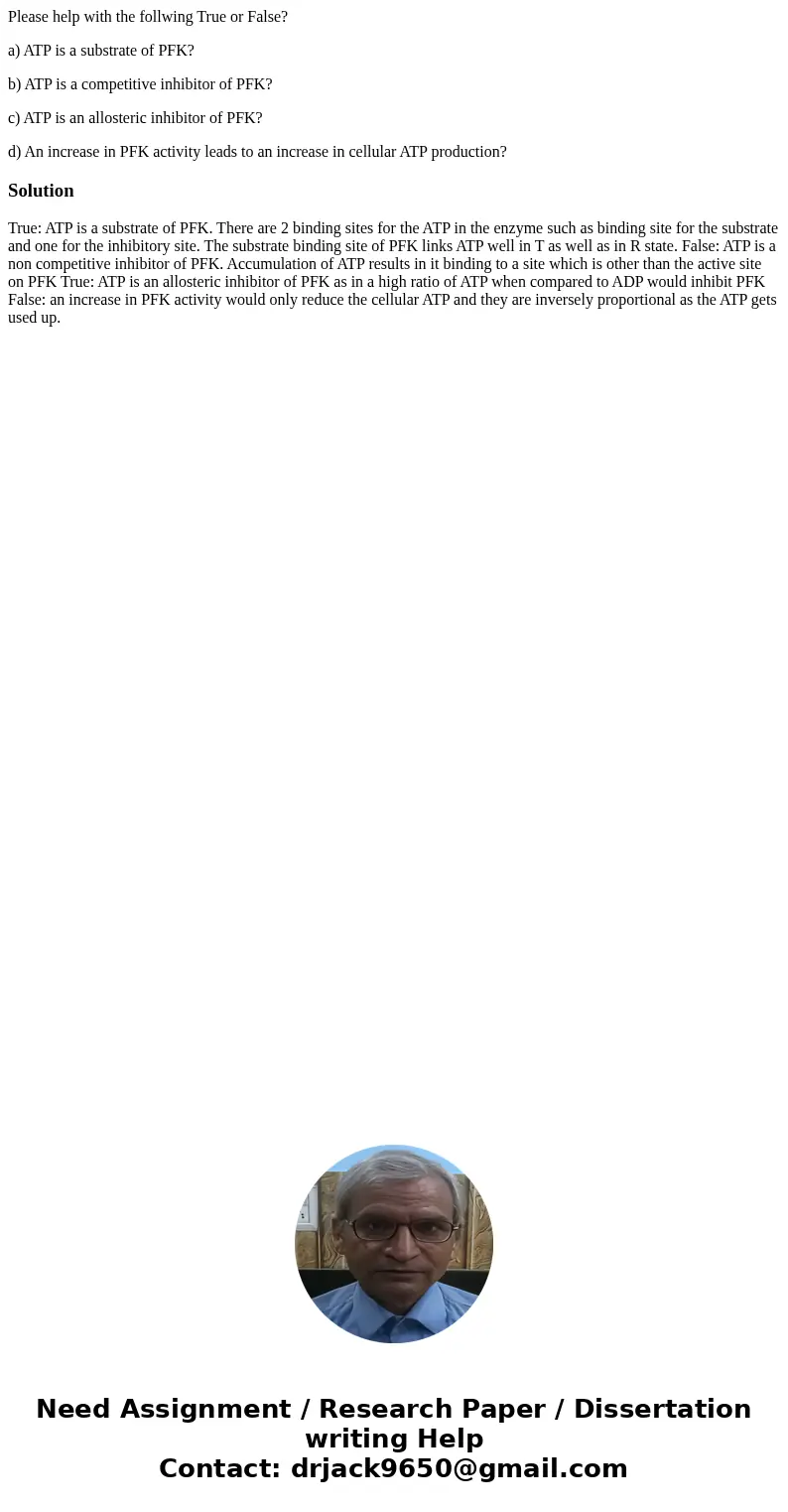 Please help with the follwing True or False? a) ATP is a substrate of PFK? b) ATP is a competitive inhibitor of PFK? c) ATP is an allosteric inhibitor of PFK? d Please help with the follwing True or False? a) ATP is a substrate of PFK? b) ATP is a competitive inhibitor of PFK? c) ATP is an allosteric inhibitor of PFK? d