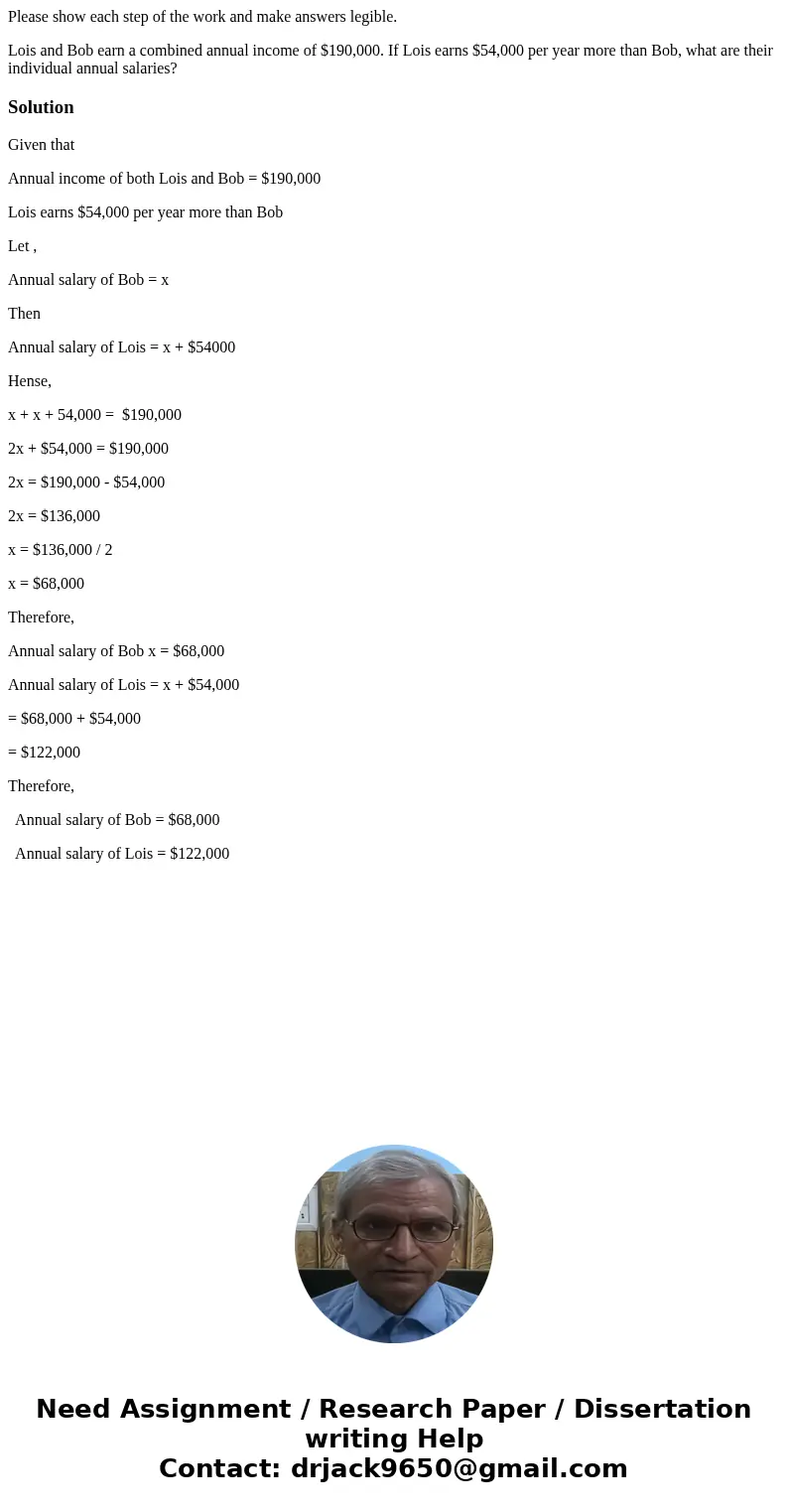 Please show each step of the work and make answers legible. Lois and Bob earn a combined annual income of $190,000. If Lois earns $54,000 per year more than Bob Please show each step of the work and make answers legible. Lois and Bob earn a combined annual income of $190,000. If Lois earns $54,000 per year more than Bob