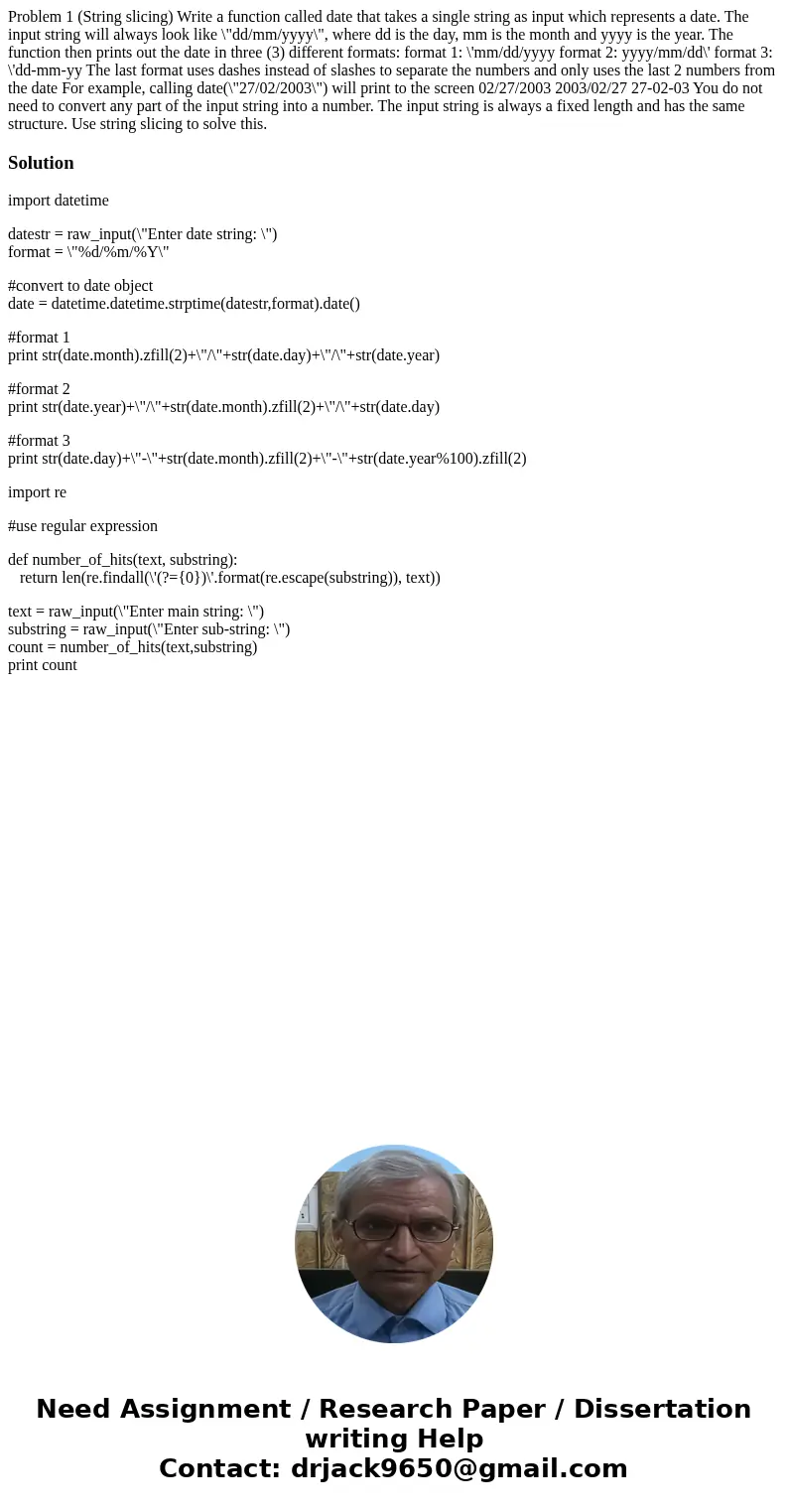  Problem 1 (String slicing) Write a function called date that takes a single string as input which represents a date. The input string will always look like \