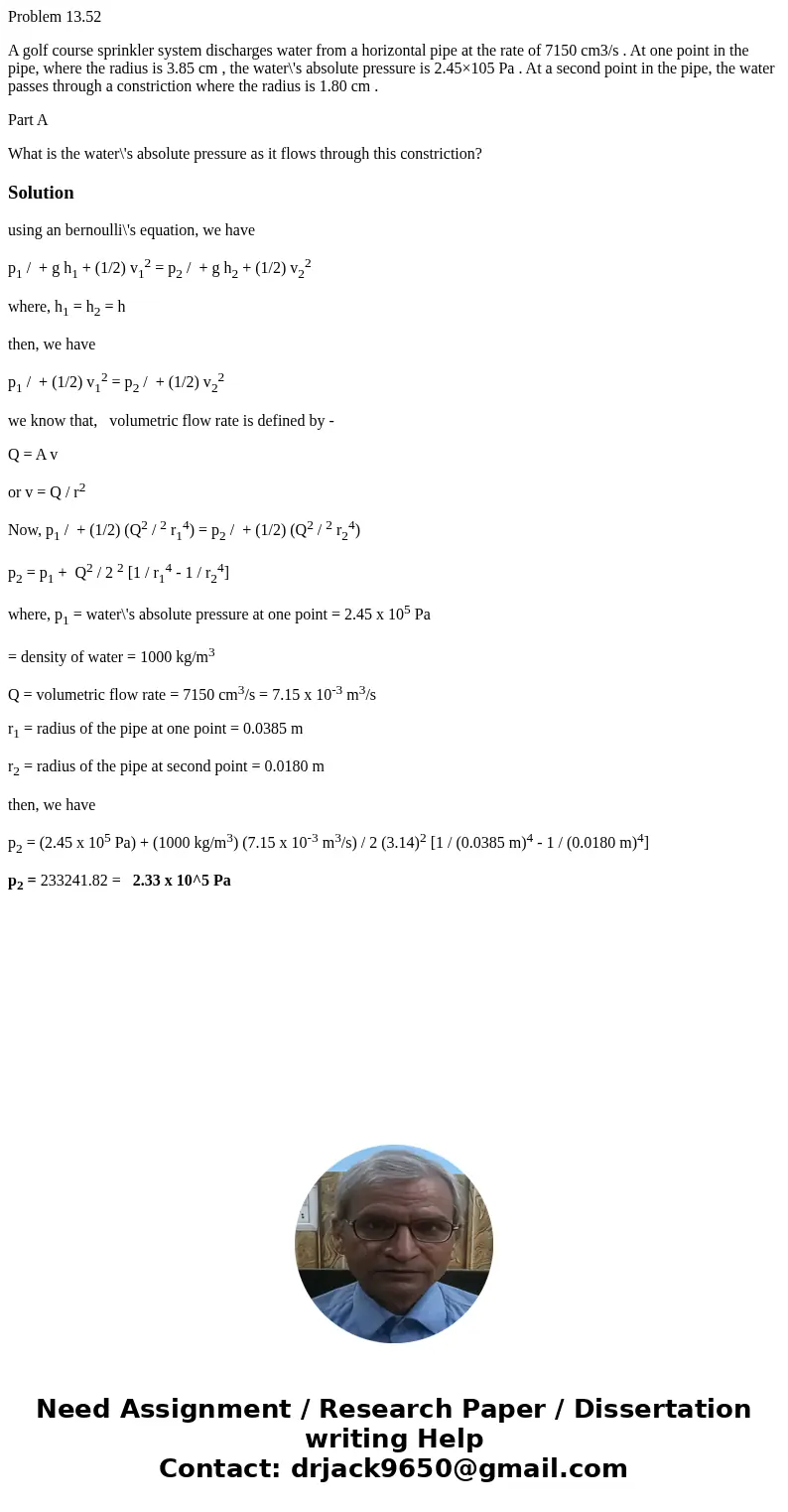 Problem 13.52 A golf course sprinkler system discharges water from a horizontal pipe at the rate of 7150 cm3/s . At one point in the pipe, where the radius is 3 Problem 13.52 A golf course sprinkler system discharges water from a horizontal pipe at the rate of 7150 cm3/s . At one point in the pipe, where the radius is 3