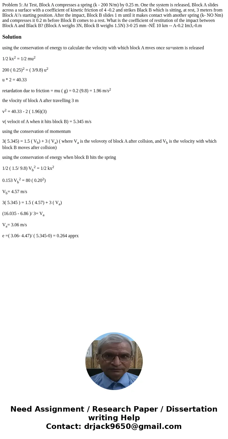Problem 5: At Test, Block A compresses a spring (k - 200 N/m) by 0.25 m. One the system is released, Block A slides across a surface with a coefficient of kine  Problem 5: At Test, Block A compresses a spring (k - 200 N/m) by 0.25 m. One the system is released, Block A slides across a surface with a coefficient of kine