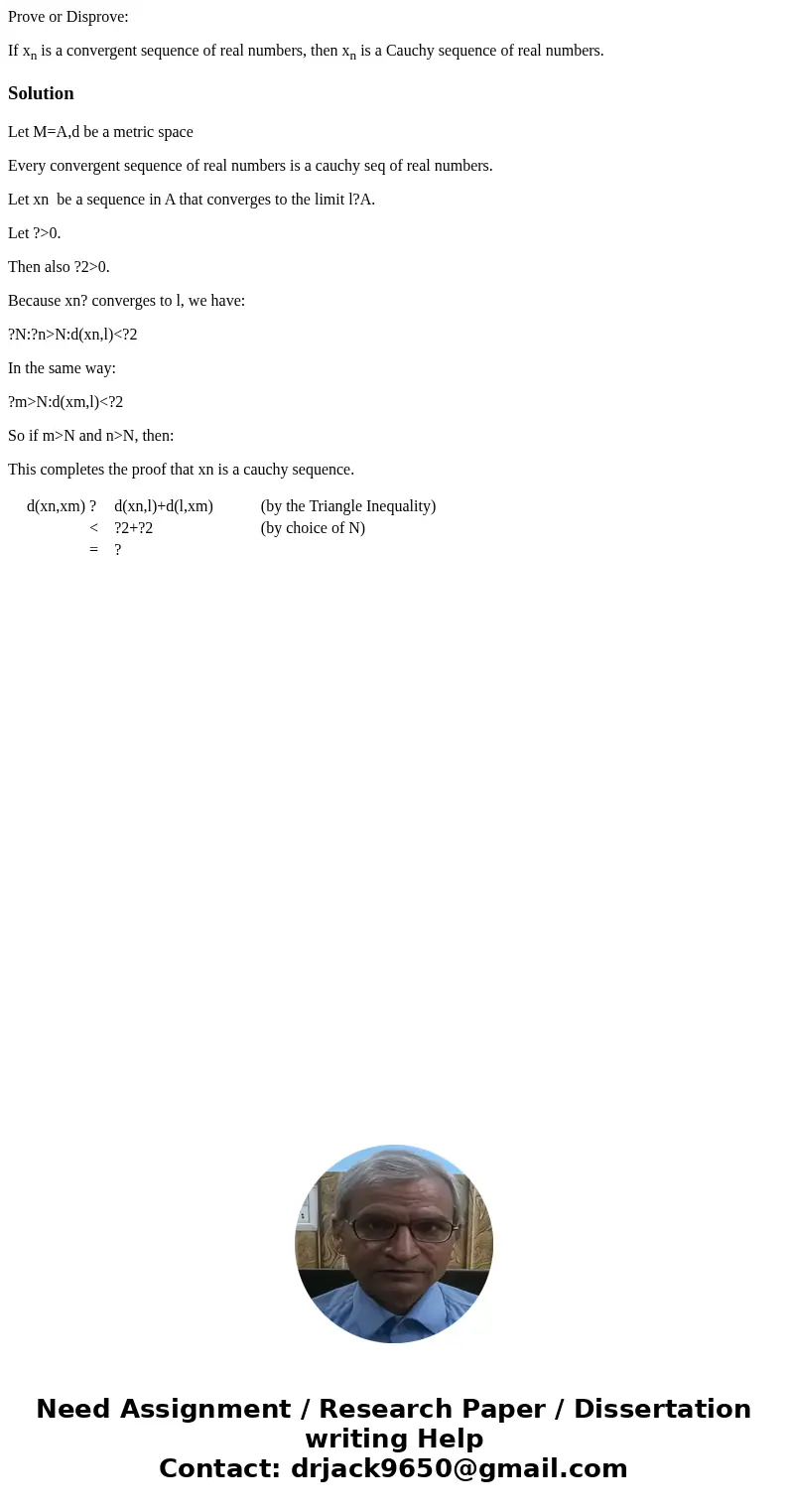 Prove or Disprove: If xn is a convergent sequence of real numbers, then xn is a Cauchy sequence of real numbers.SolutionLet M=A,d be a metric space Every conver Prove or Disprove: If xn is a convergent sequence of real numbers, then xn is a Cauchy sequence of real numbers.SolutionLet M=A,d be a metric space Every conver