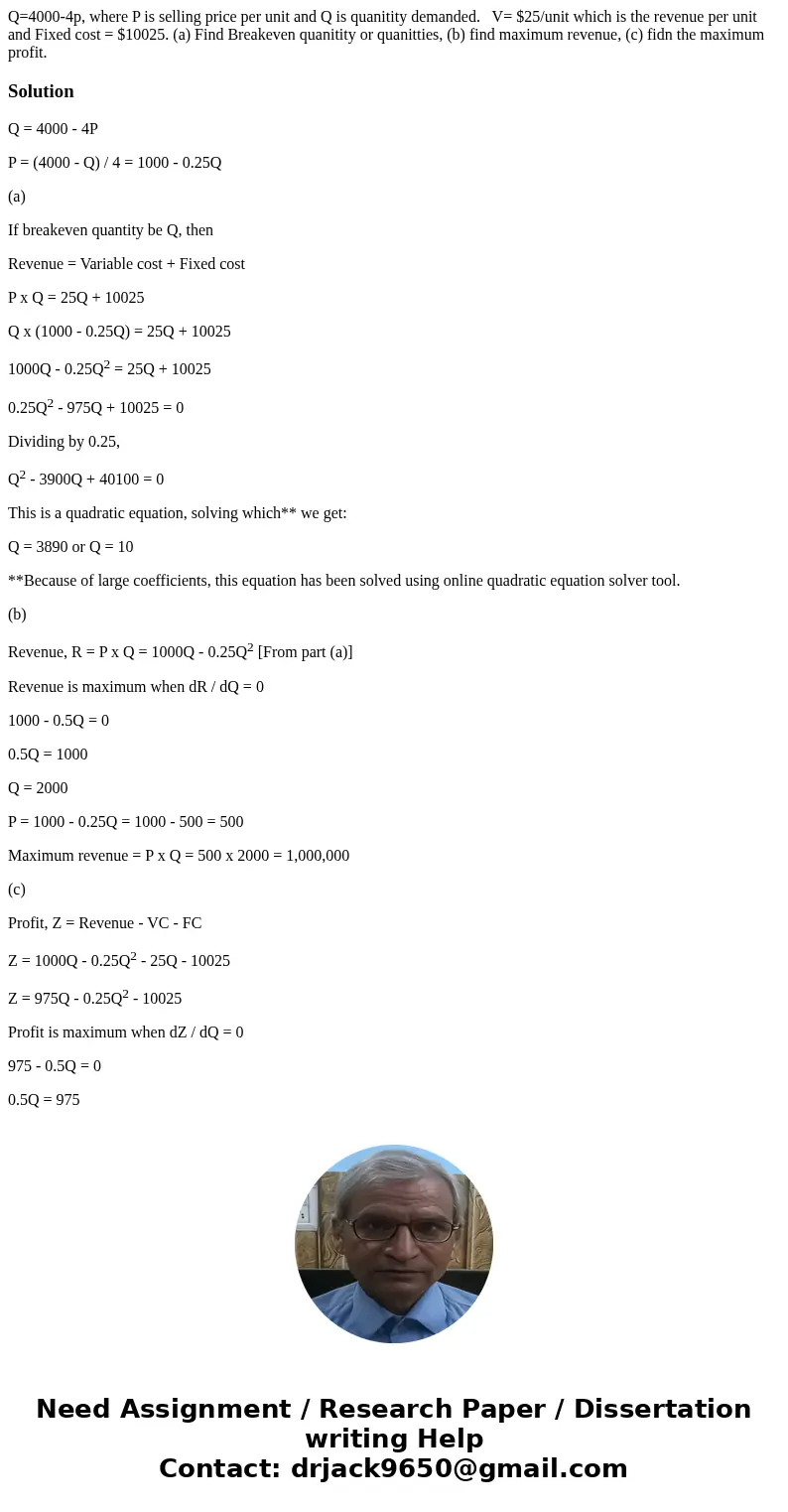 Q=4000-4p, where P is selling price per unit and Q is quanitity demanded. V= $25/unit which is the revenue per unit and Fixed cost = $10025. (a) Find Breakeven  Q=4000-4p, where P is selling price per unit and Q is quanitity demanded. V= $25/unit which is the revenue per unit and Fixed cost = $10025. (a) Find Breakeven