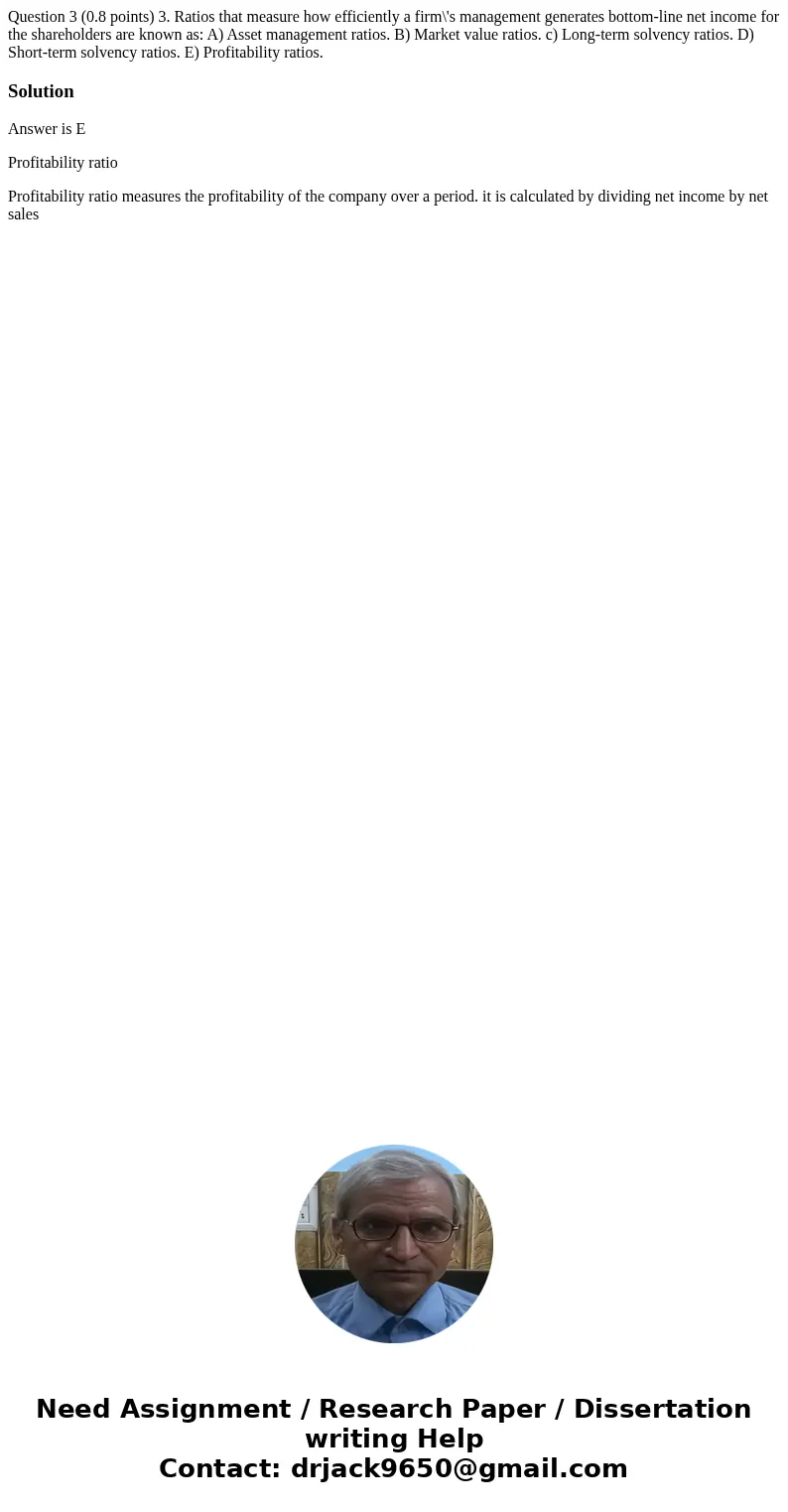  Question 3 (0.8 points) 3. Ratios that measure how efficiently a firm\'s management generates bottom-line net income for the shareholders are known as: A) Asse