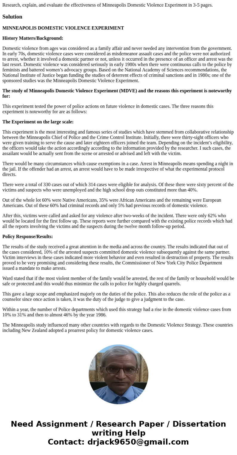 Research, explain, and evaluate the effectiveness of Minneapolis Domestic Violence Experiment in 3-5 pages.SolutionMINNEAPOLIS DOMESTIC VIOLENCE EXPERIMENT Hist Research, explain, and evaluate the effectiveness of Minneapolis Domestic Violence Experiment in 3-5 pages.SolutionMINNEAPOLIS DOMESTIC VIOLENCE EXPERIMENT Hist