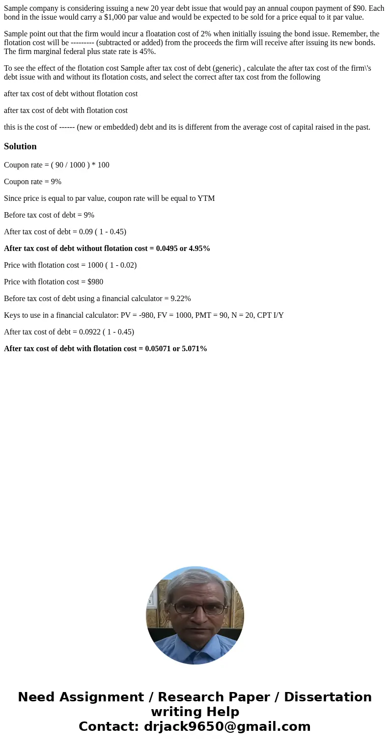 Sample company is considering issuing a new 20 year debt issue that would pay an annual coupon payment of $90. Each bond in the issue would carry a $1,000 par v Sample company is considering issuing a new 20 year debt issue that would pay an annual coupon payment of $90. Each bond in the issue would carry a $1,000 par v