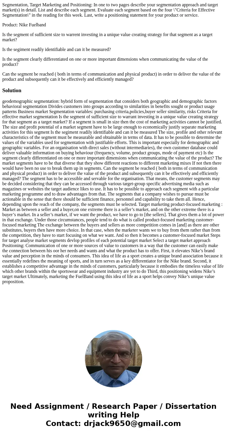 Segmentation, Target Marketing and Positioning: In one to two pages describe your segmentation approach and target market(s) in detail. List and describe each s Segmentation, Target Marketing and Positioning: In one to two pages describe your segmentation approach and target market(s) in detail. List and describe each s