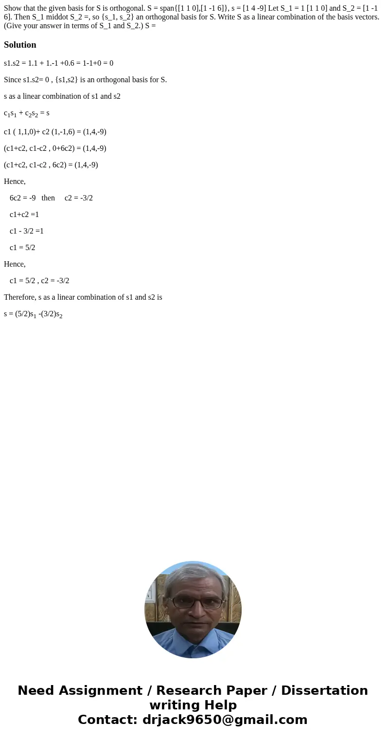  Show that the given basis for S is orthogonal. S = span{[1 1 0],[1 -1 6]}, s = [1 4 -9] Let S_1 = 1 [1 1 0] and S_2 = [1 -1 6]. Then S_1 middot S_2 =, so {s_1,