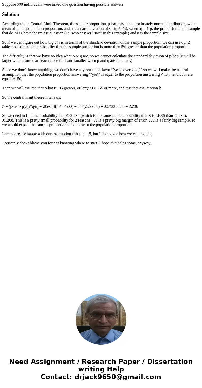 Suppose 500 individuals were asked one question having possible answersSolutionAccording to the Central Limit Theorem, the sample proportion, p-hat, has an appr Suppose 500 individuals were asked one question having possible answersSolutionAccording to the Central Limit Theorem, the sample proportion, p-hat, has an appr