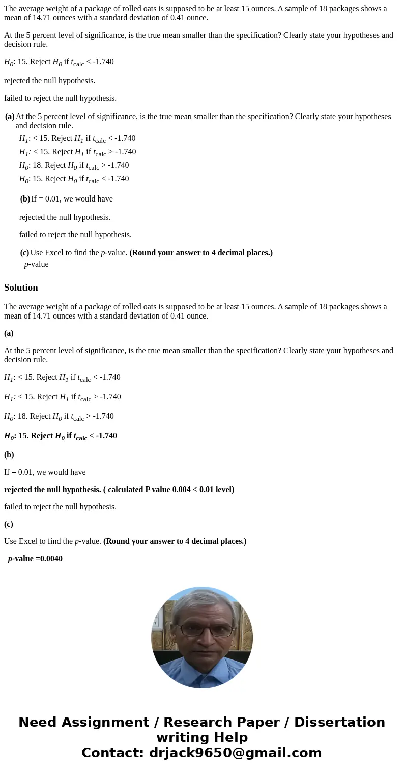 The average weight of a package of rolled oats is supposed to be at least 15 ounces. A sample of 18 packages shows a mean of 14.71 ounces with a standard deviat The average weight of a package of rolled oats is supposed to be at least 15 ounces. A sample of 18 packages shows a mean of 14.71 ounces with a standard deviat