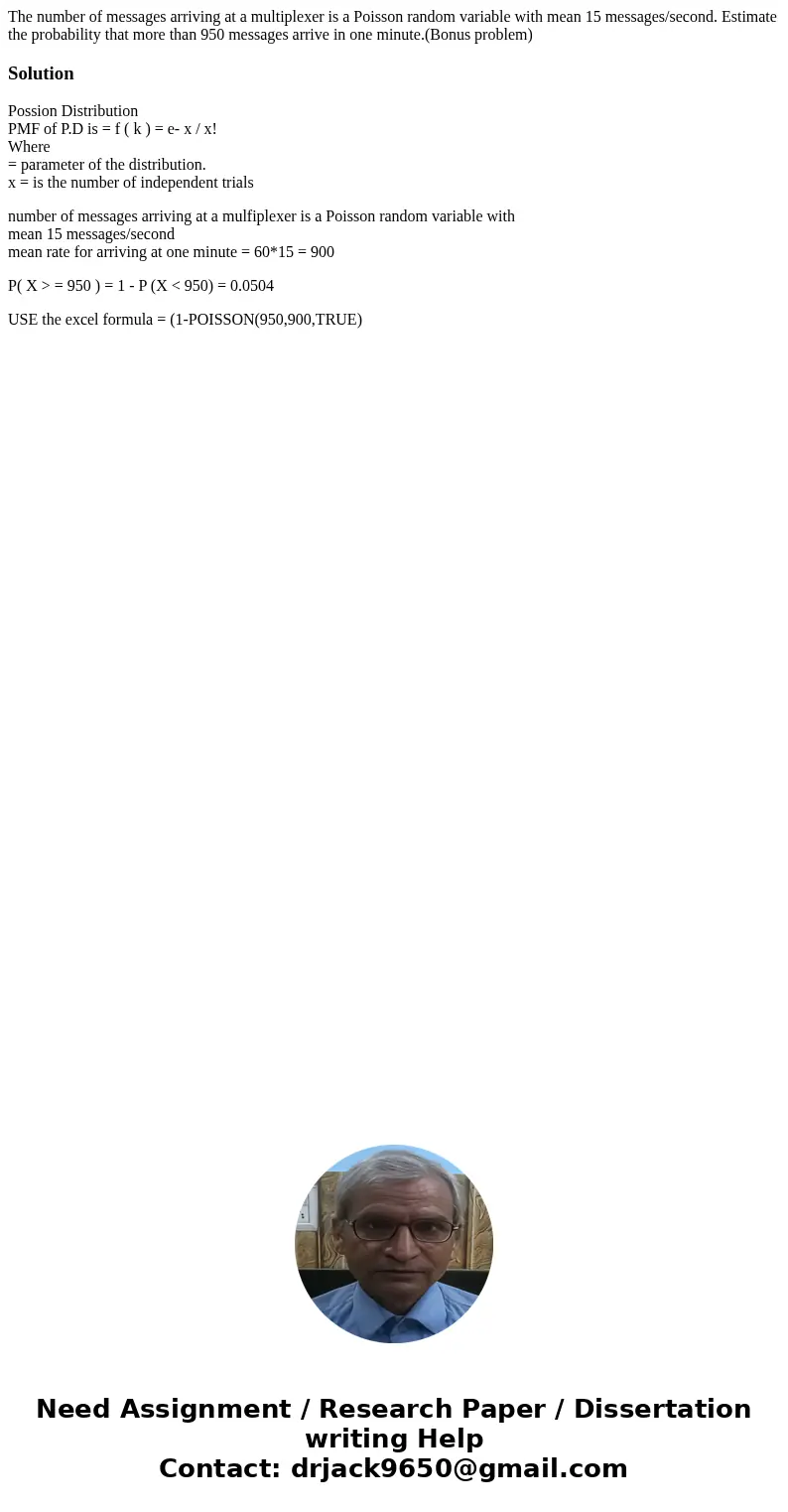 The number of messages arriving at a multiplexer is a Poisson random variable with mean 15 messages/second. Estimate the probability that more than 950 message  The number of messages arriving at a multiplexer is a Poisson random variable with mean 15 messages/second. Estimate the probability that more than 950 message