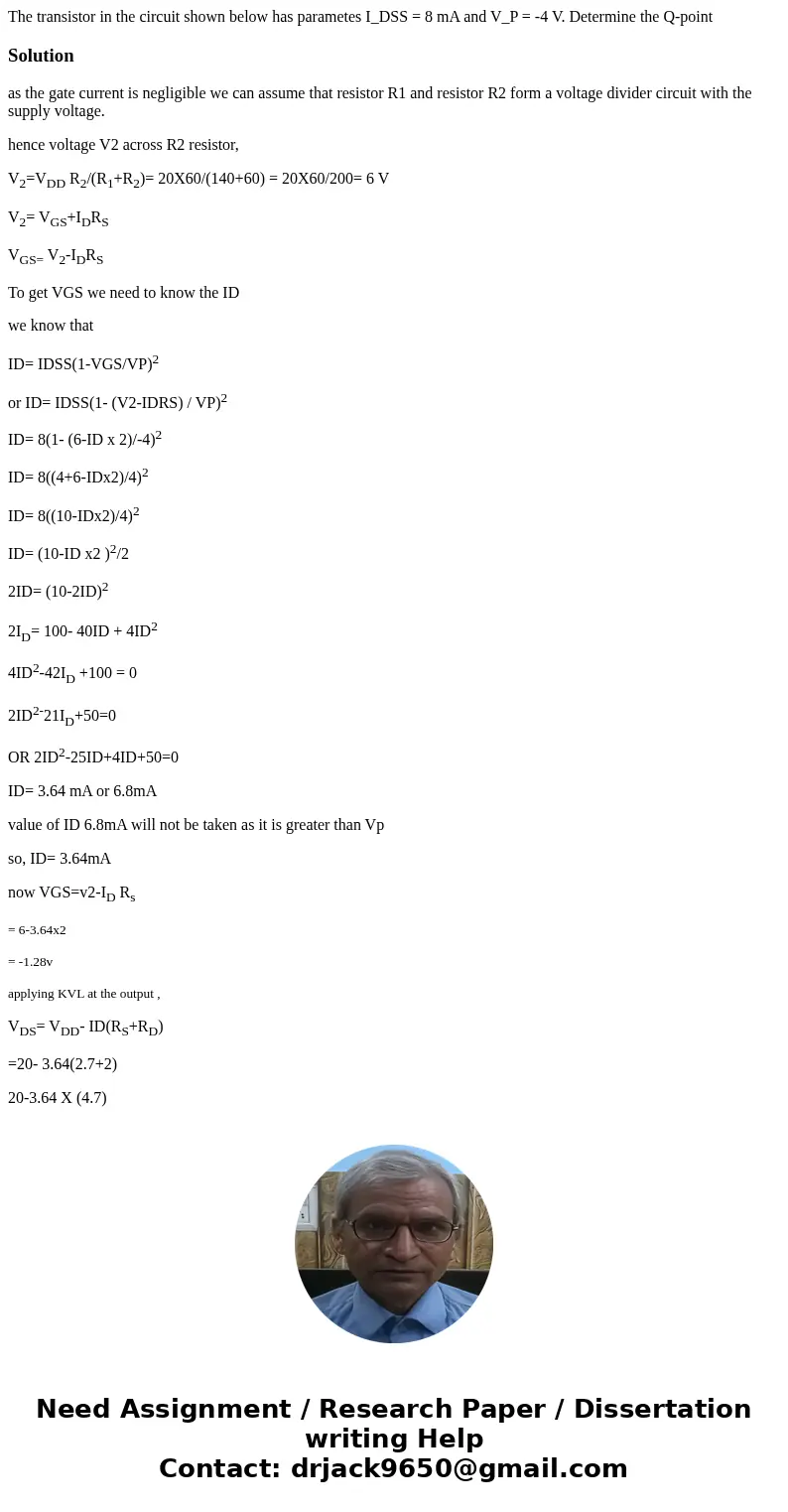 The transistor in the circuit shown below has parametes I_DSS = 8 mA and V_P = -4 V. Determine the Q-point Solutionas the gate current is negligible we can ass  The transistor in the circuit shown below has parametes I_DSS = 8 mA and V_P = -4 V. Determine the Q-point Solutionas the gate current is negligible we can ass