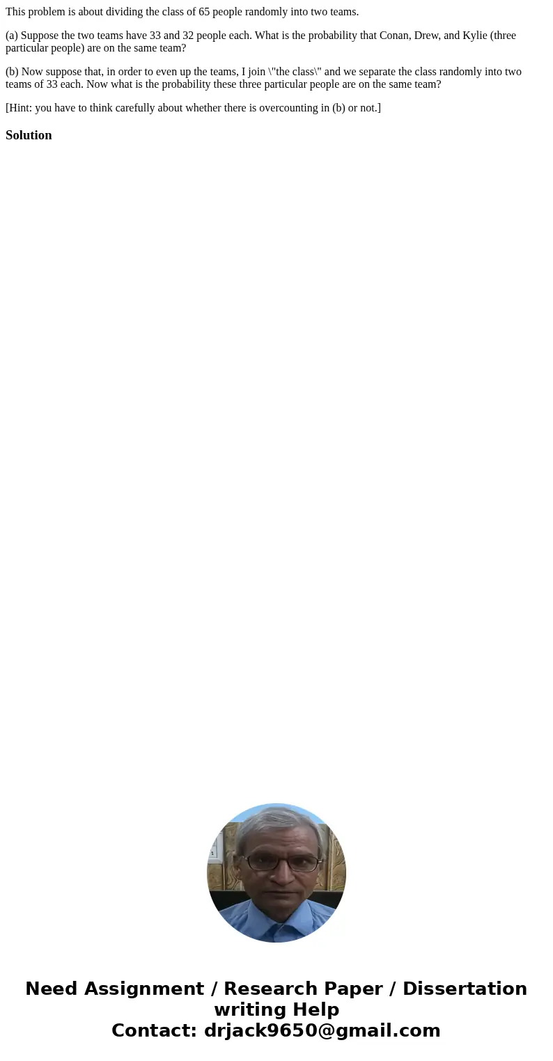 This problem is about dividing the class of 65 people randomly into two teams. (a) Suppose the two teams have 33 and 32 people each. What is the probability tha