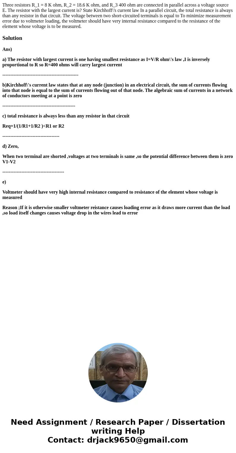 Three resistors R_1 = 8 K ohm, R_2 = 18.6 K ohm, and R_3 400 ohm are connected in parallel across a voltage source E. The resistor with the largest current is?  Three resistors R_1 = 8 K ohm, R_2 = 18.6 K ohm, and R_3 400 ohm are connected in parallel across a voltage source E. The resistor with the largest current is?