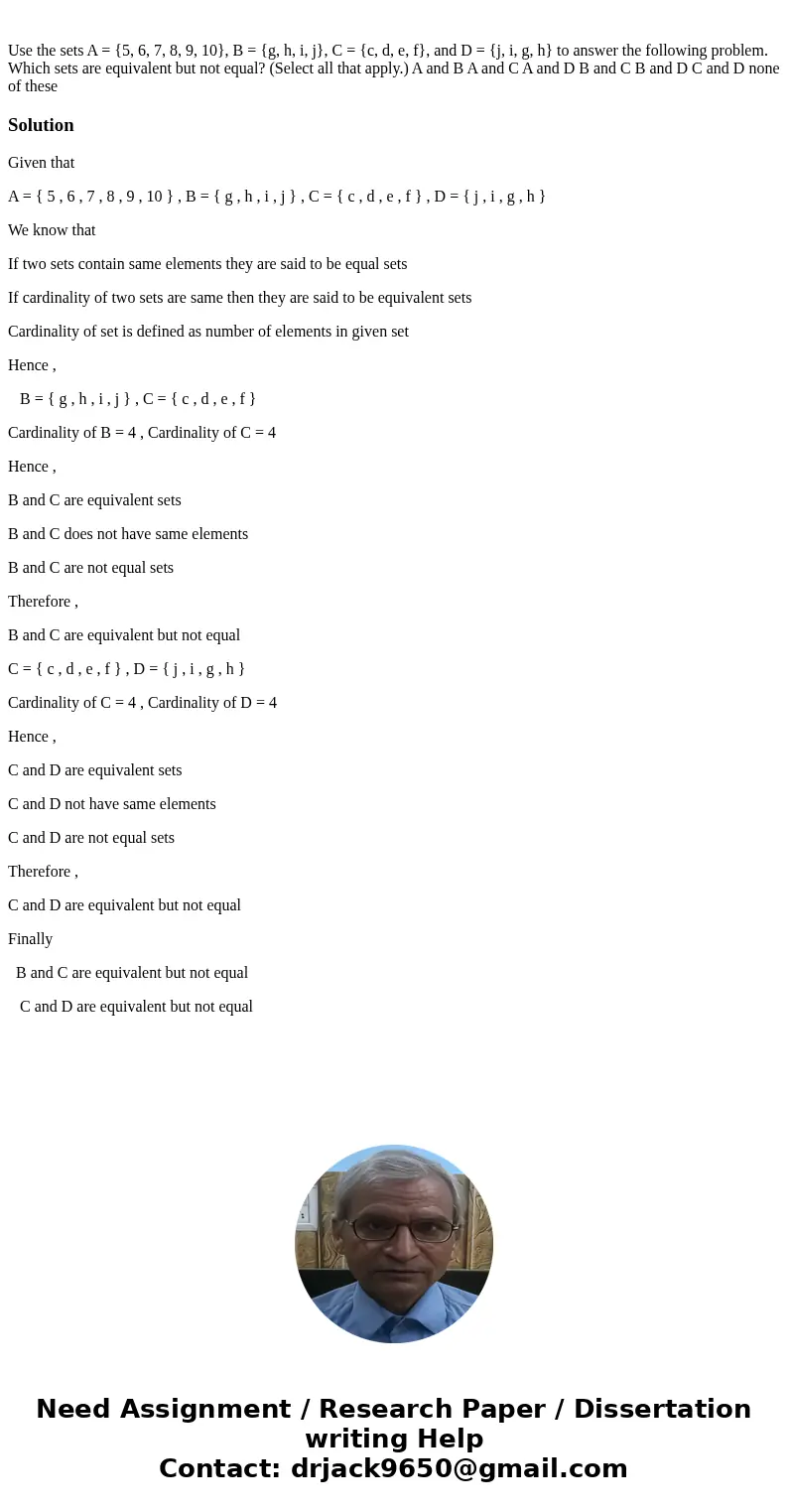 Use the sets A = {5, 6, 7, 8, 9, 10}, B = {g, h, i, j}, C = {c, d, e, f}, and D = {j, i, g, h} to answer the following problem. Which sets are equivalent but n  Use the sets A = {5, 6, 7, 8, 9, 10}, B = {g, h, i, j}, C = {c, d, e, f}, and D = {j, i, g, h} to answer the following problem. Which sets are equivalent but n
