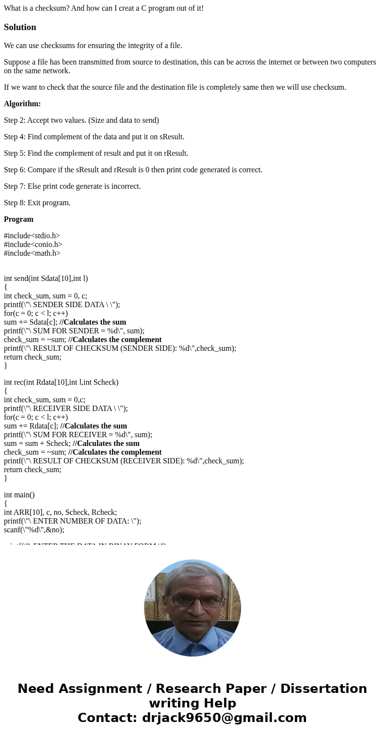 What is a checksum? And how can I creat a C program out of it!SolutionWe can use checksums for ensuring the integrity of a file. Suppose a file has been transmi What is a checksum? And how can I creat a C program out of it!SolutionWe can use checksums for ensuring the integrity of a file. Suppose a file has been transmi