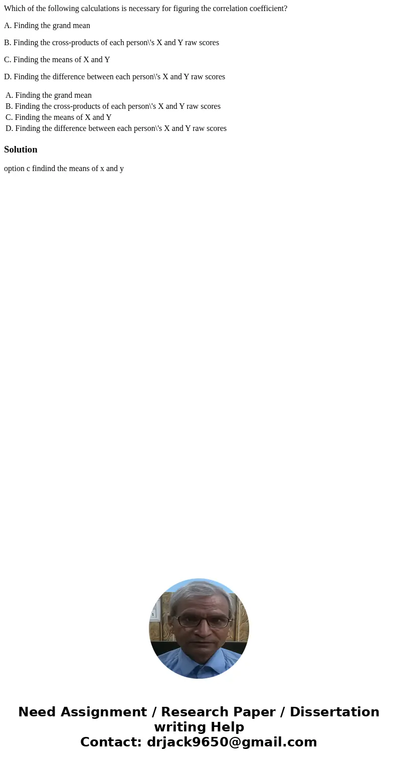 Which of the following calculations is necessary for figuring the correlation coefficient? A. Finding the grand mean B. Finding the cross-products of each perso