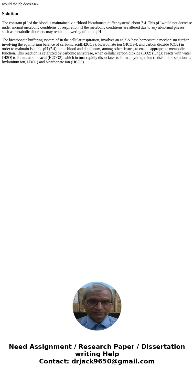 would the ph decrease?SolutionThe constant pH of the blood is maintained via “blood-bicarbonate duffer system” about 7.4. This pH would not decrease under norma would the ph decrease?SolutionThe constant pH of the blood is maintained via “blood-bicarbonate duffer system” about 7.4. This pH would not decrease under norma
