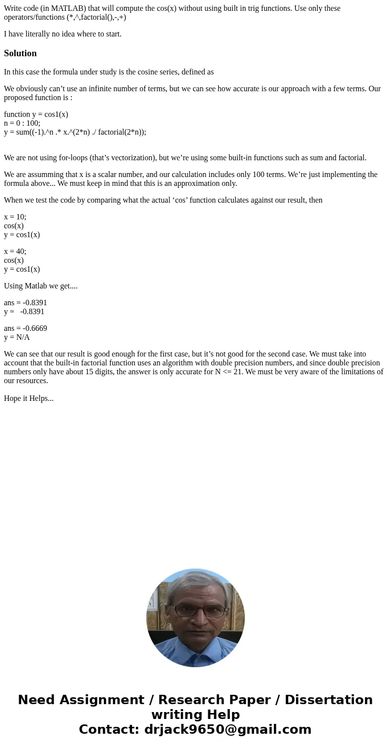 Write code (in MATLAB) that will compute the cos(x) without using built in trig functions. Use only these operators/functions (*,^,factorial(),-,+) I have liter Write code (in MATLAB) that will compute the cos(x) without using built in trig functions. Use only these operators/functions (*,^,factorial(),-,+) I have liter