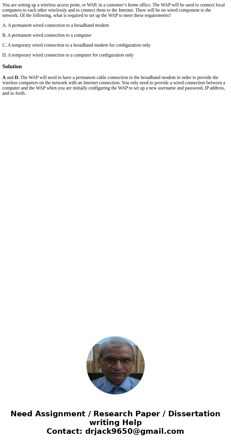 You are setting up a wireless access point, or WAP, in a customer’s home office. The WAP will be used to connect local computers to each other wirelessly and to You are setting up a wireless access point, or WAP, in a customer’s home office. The WAP will be used to connect local computers to each other wirelessly and to