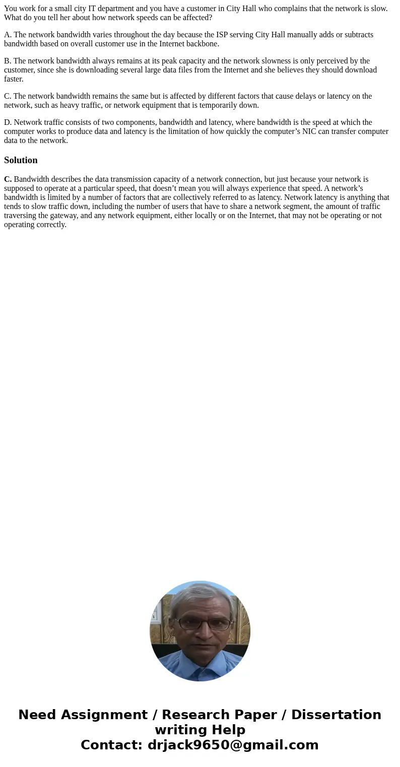 You work for a small city IT department and you have a customer in City Hall who complains that the network is slow. What do you tell her about how network spee You work for a small city IT department and you have a customer in City Hall who complains that the network is slow. What do you tell her about how network spee
