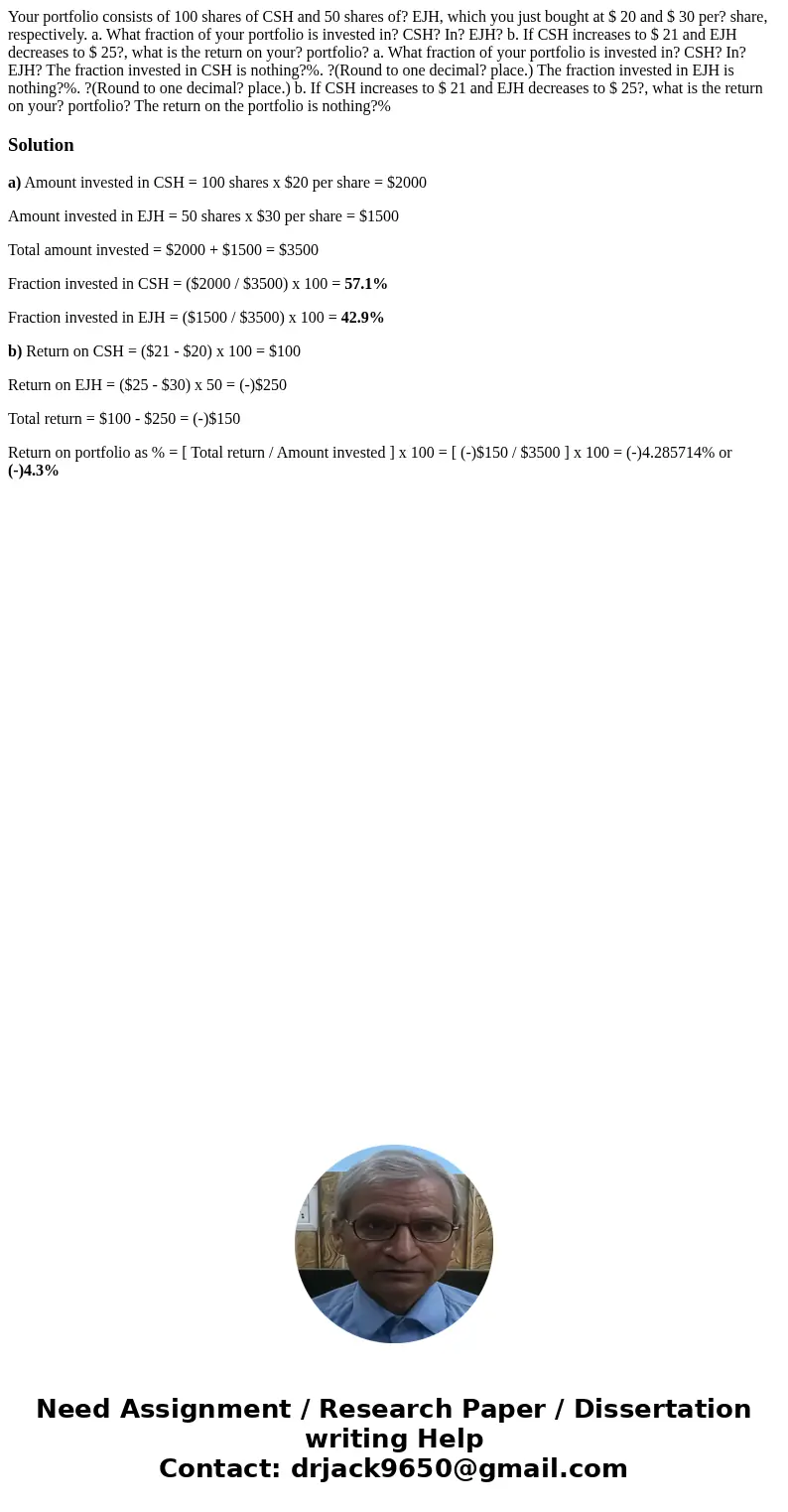 Your portfolio consists of 100 shares of CSH and 50 shares of? EJH, which you just bought at $ 20 and $ 30 per? share, respectively. a. What fraction of your po