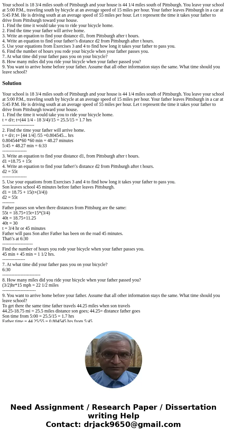 Your school is 18 3/4 miles south of Pittsburgh and your house is 44 1/4 miles south of Pittsburgh. You leave your school at 5:00 P.M., traveling south by bicyc Your school is 18 3/4 miles south of Pittsburgh and your house is 44 1/4 miles south of Pittsburgh. You leave your school at 5:00 P.M., traveling south by bicyc