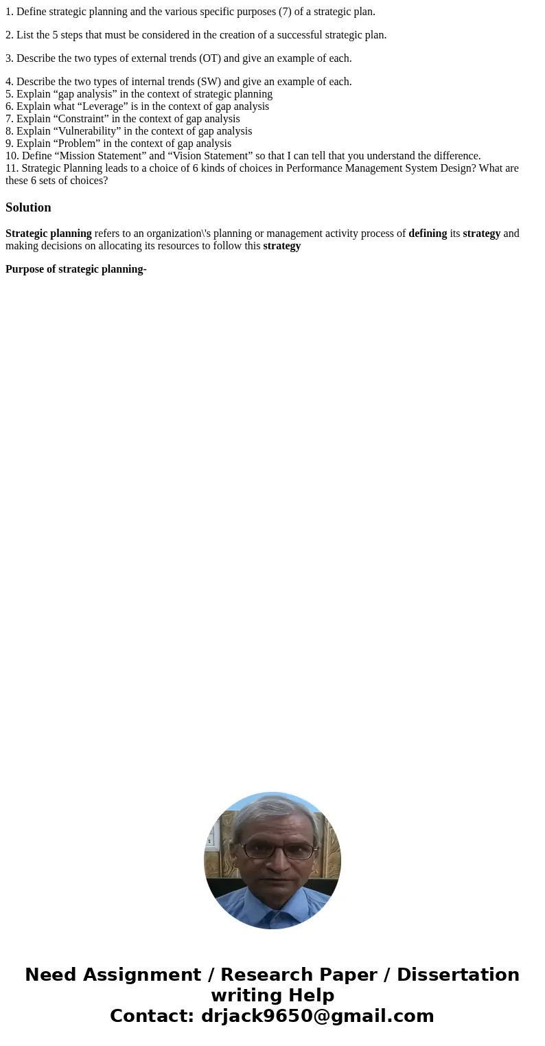 1. Define strategic planning and the various specific purposes (7) of a strategic plan. 2. List the 5 steps that must be considered in the creation of a success 1. Define strategic planning and the various specific purposes (7) of a strategic plan. 2. List the 5 steps that must be considered in the creation of a success