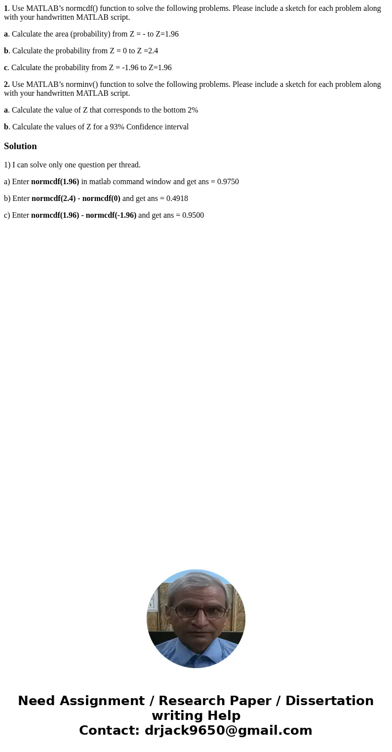 1. Use MATLAB’s normcdf() function to solve the following problems. Please include a sketch for each problem along with your handwritten MATLAB script. a. Calcu 1. Use MATLAB’s normcdf() function to solve the following problems. Please include a sketch for each problem along with your handwritten MATLAB script. a. Calcu