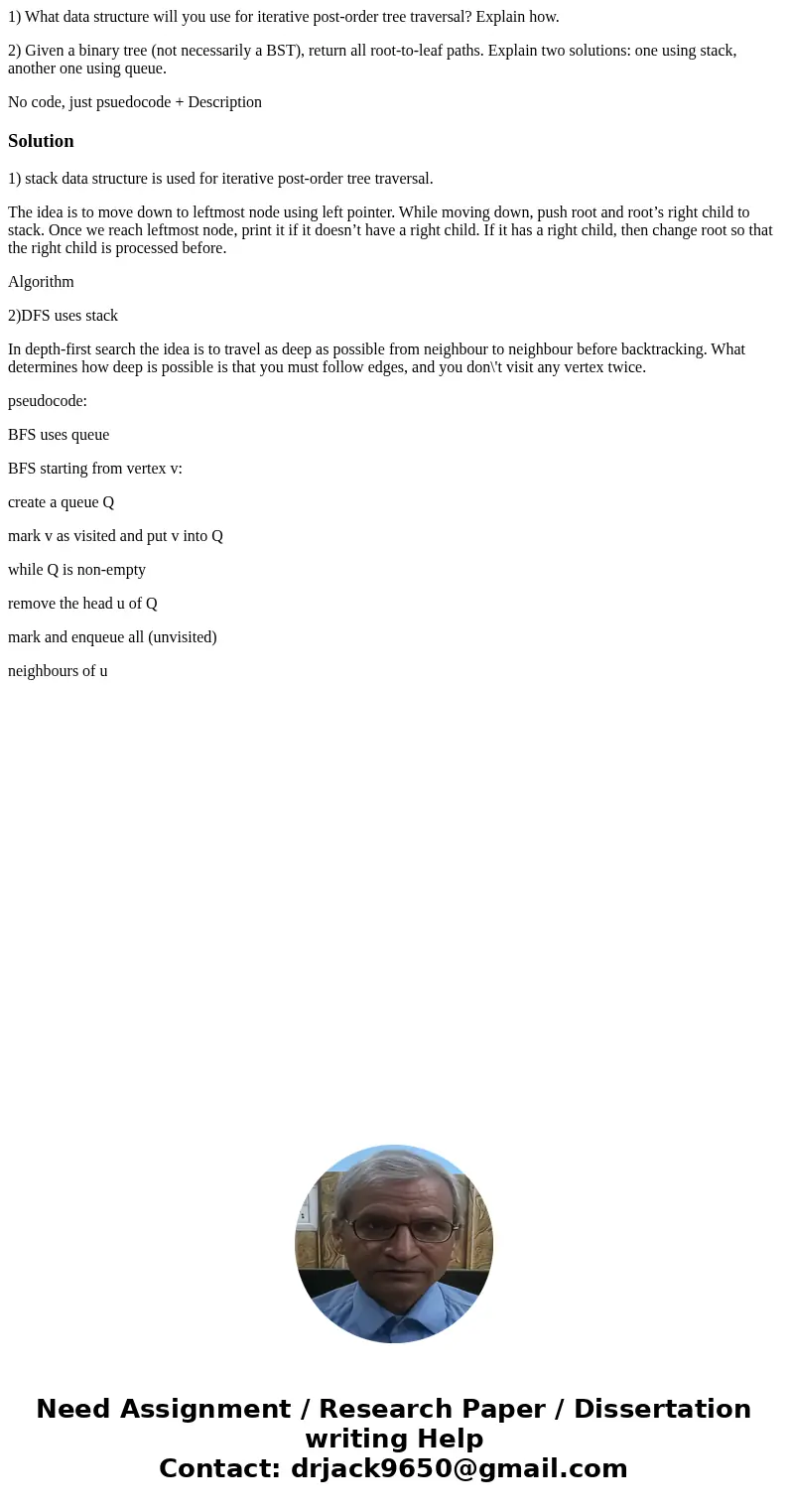 1) What data structure will you use for iterative post-order tree traversal? Explain how. 2) Given a binary tree (not necessarily a BST), return all root-to-lea 1) What data structure will you use for iterative post-order tree traversal? Explain how. 2) Given a binary tree (not necessarily a BST), return all root-to-lea
