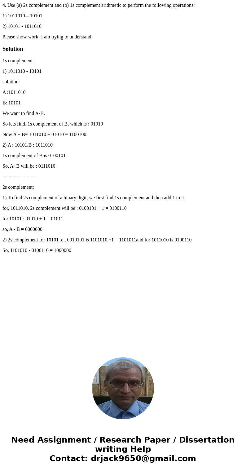 4. Use (a) 2s complement and (b) 1s complement arithmetic to perform the following operations: 1) 1011010 – 10101 2) 10101 - 1011010 Please show work! I am tryi