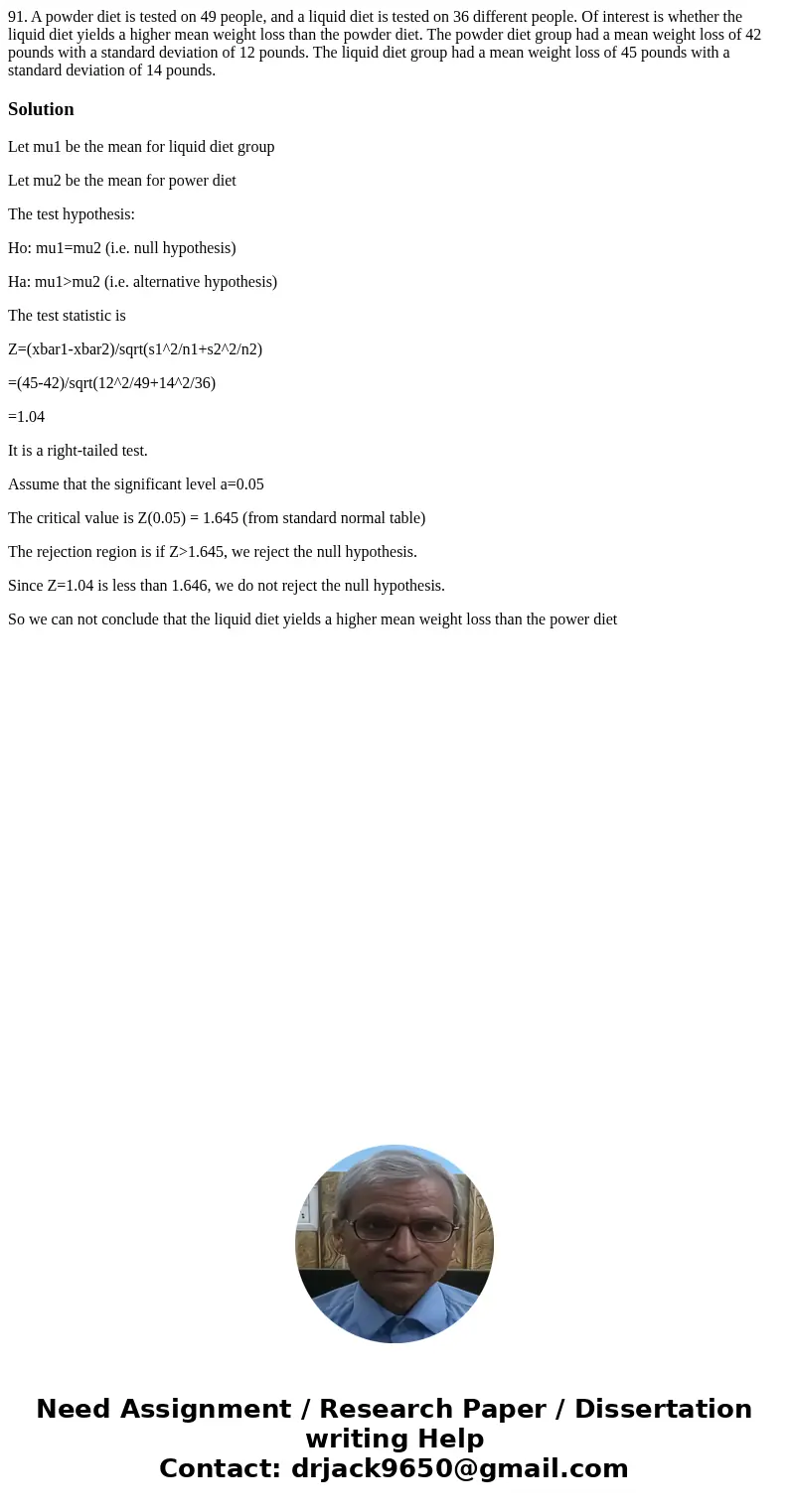 91. A powder diet is tested on 49 people, and a liquid diet is tested on 36 different people. Of interest is whether the liquid diet yields a higher mean weigh 91. A powder diet is tested on 49 people, and a liquid diet is tested on 36 different people. Of interest is whether the liquid diet yields a higher mean weigh