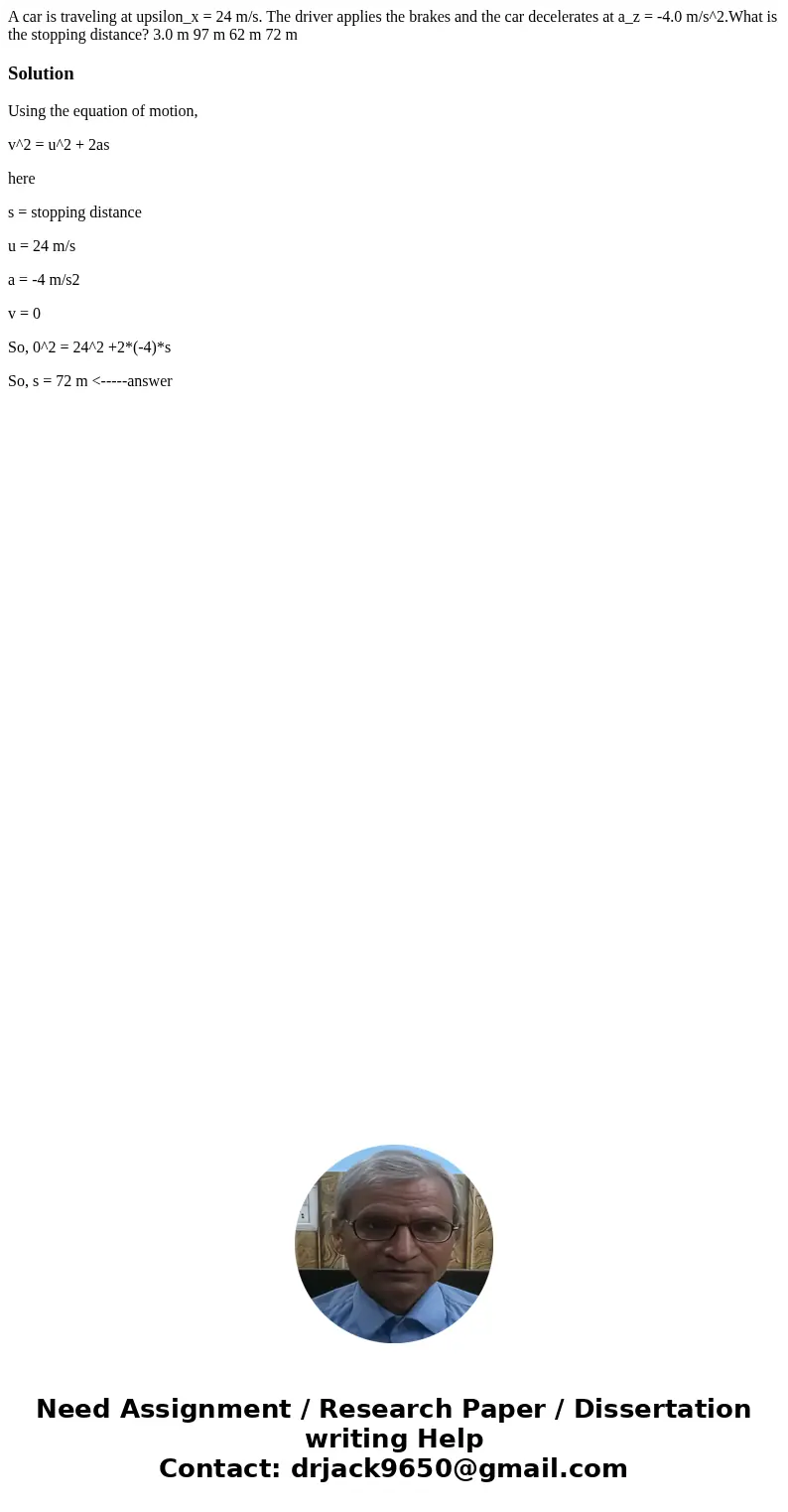 A car is traveling at upsilon_x = 24 m/s. The driver applies the brakes and the car decelerates at a_z = -4.0 m/s^2.What is the stopping distance? 3.0 m 97 m 6  A car is traveling at upsilon_x = 24 m/s. The driver applies the brakes and the car decelerates at a_z = -4.0 m/s^2.What is the stopping distance? 3.0 m 97 m 6