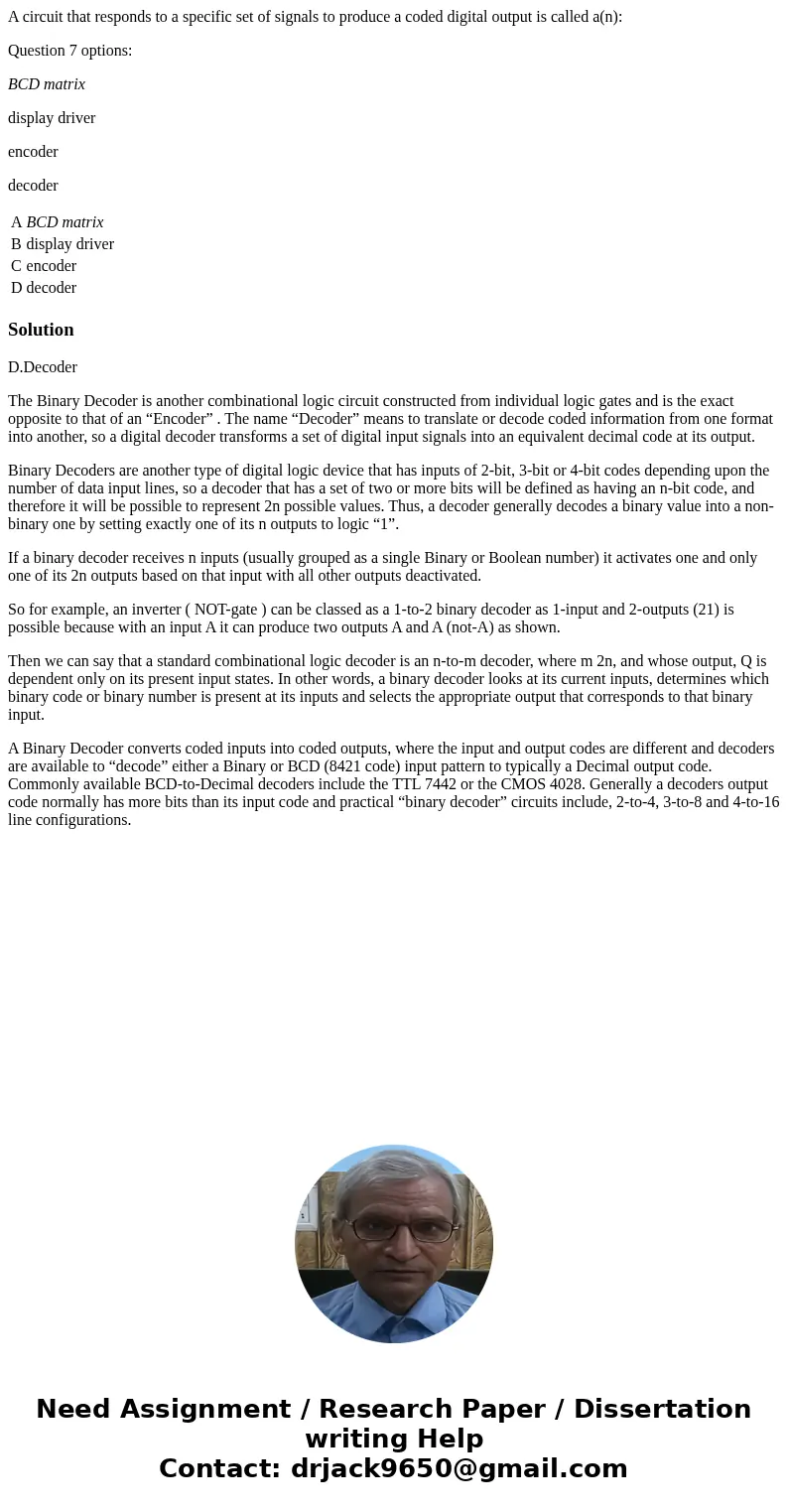 A circuit that responds to a specific set of signals to produce a coded digital output is called a(n): Question 7 options: BCD matrix display driver encoder dec A circuit that responds to a specific set of signals to produce a coded digital output is called a(n): Question 7 options: BCD matrix display driver encoder dec