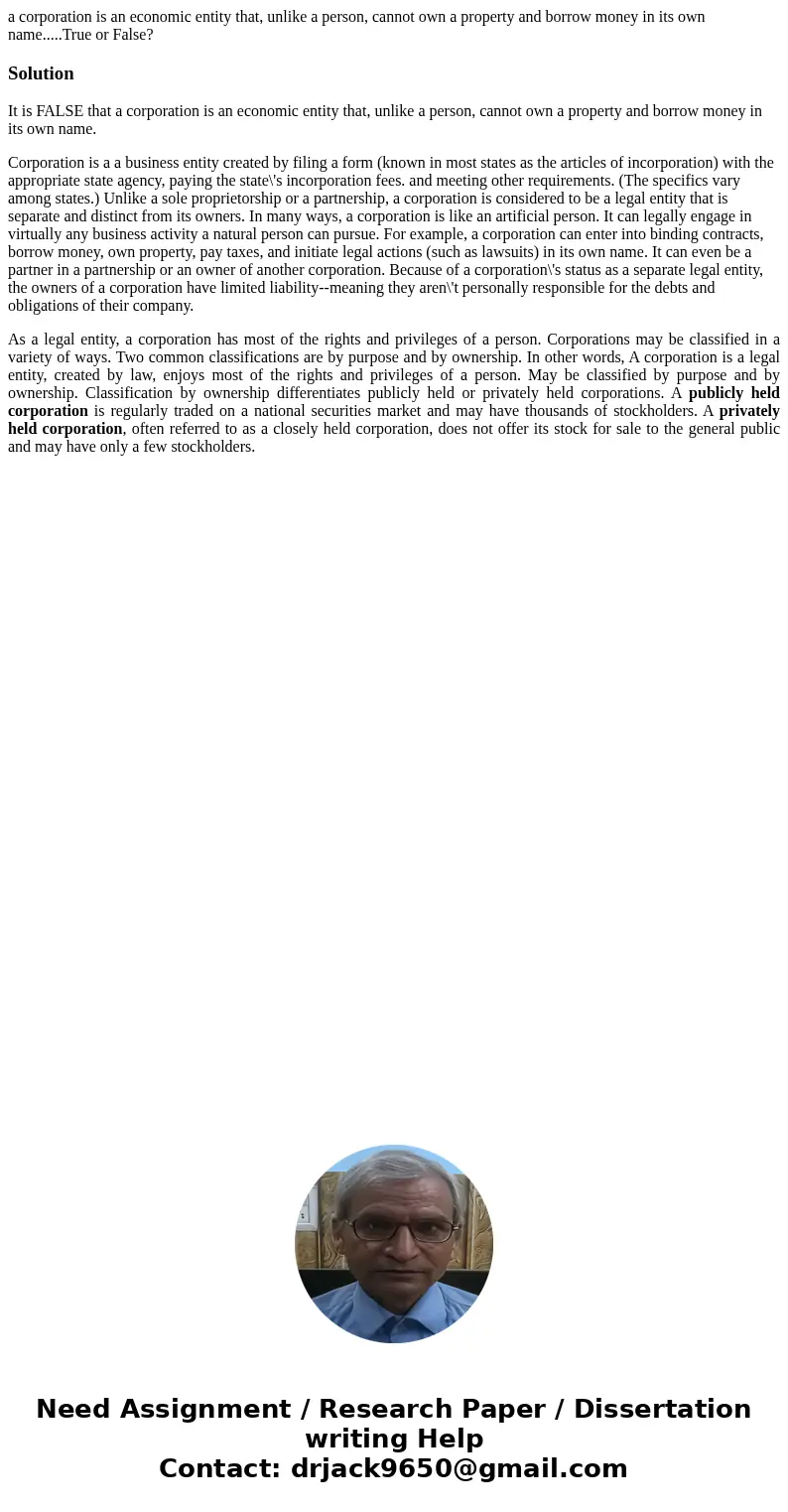 a corporation is an economic entity that, unlike a person, cannot own a property and borrow money in its own name.....True or False?SolutionIt is FALSE that a c a corporation is an economic entity that, unlike a person, cannot own a property and borrow money in its own name.....True or False?SolutionIt is FALSE that a c