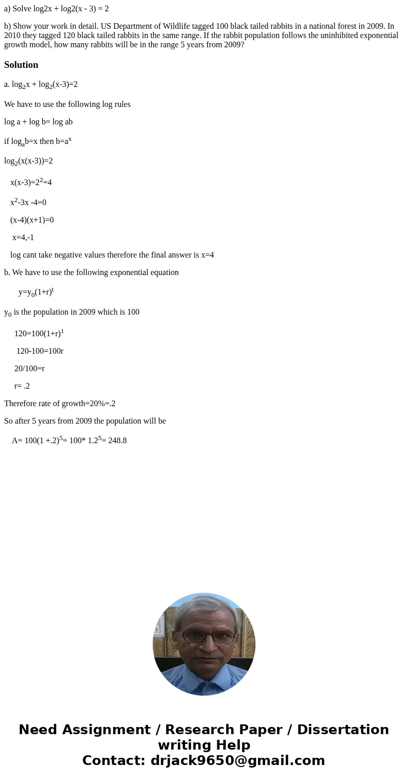 a) Solve log2x + log2(x - 3) = 2 b) Show your work in detail. US Department of Wildlife tagged 100 black tailed rabbits in a national forest in 2009. In 2010 th a) Solve log2x + log2(x - 3) = 2 b) Show your work in detail. US Department of Wildlife tagged 100 black tailed rabbits in a national forest in 2009. In 2010 th