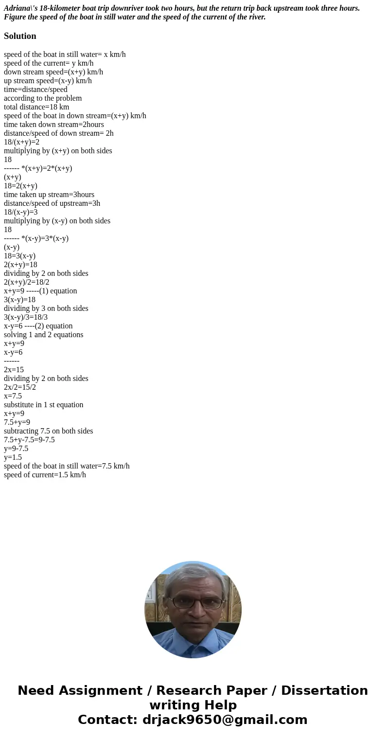Adriana\'s 18-kilometer boat trip downriver took two hours, but the return trip back upstream took three hours. Figure the speed of the boat in still water and  Adriana\'s 18-kilometer boat trip downriver took two hours, but the return trip back upstream took three hours. Figure the speed of the boat in still water and